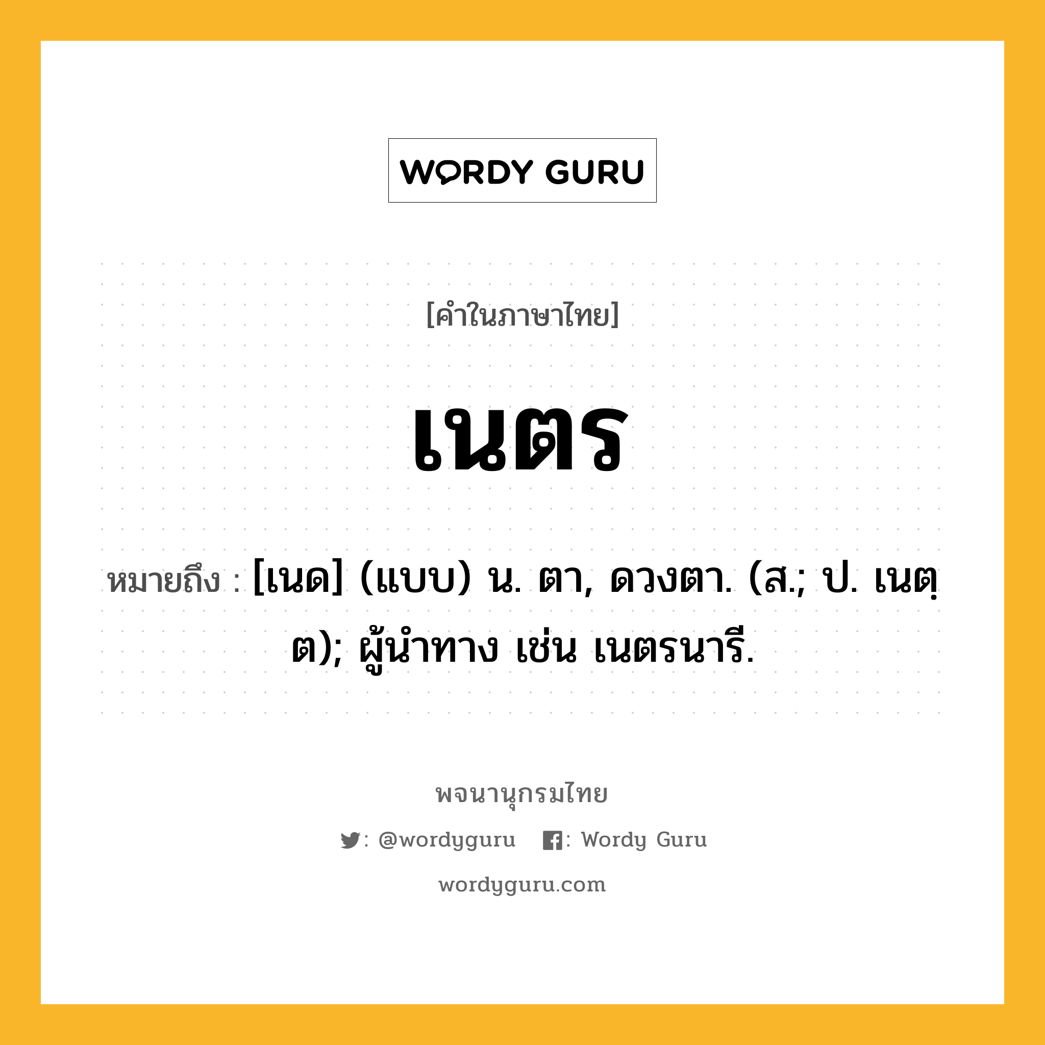 เนตร หมายถึงอะไร?, คำในภาษาไทย เนตร หมายถึง [เนด] (แบบ) น. ตา, ดวงตา. (ส.; ป. เนตฺต); ผู้นําทาง เช่น เนตรนารี.