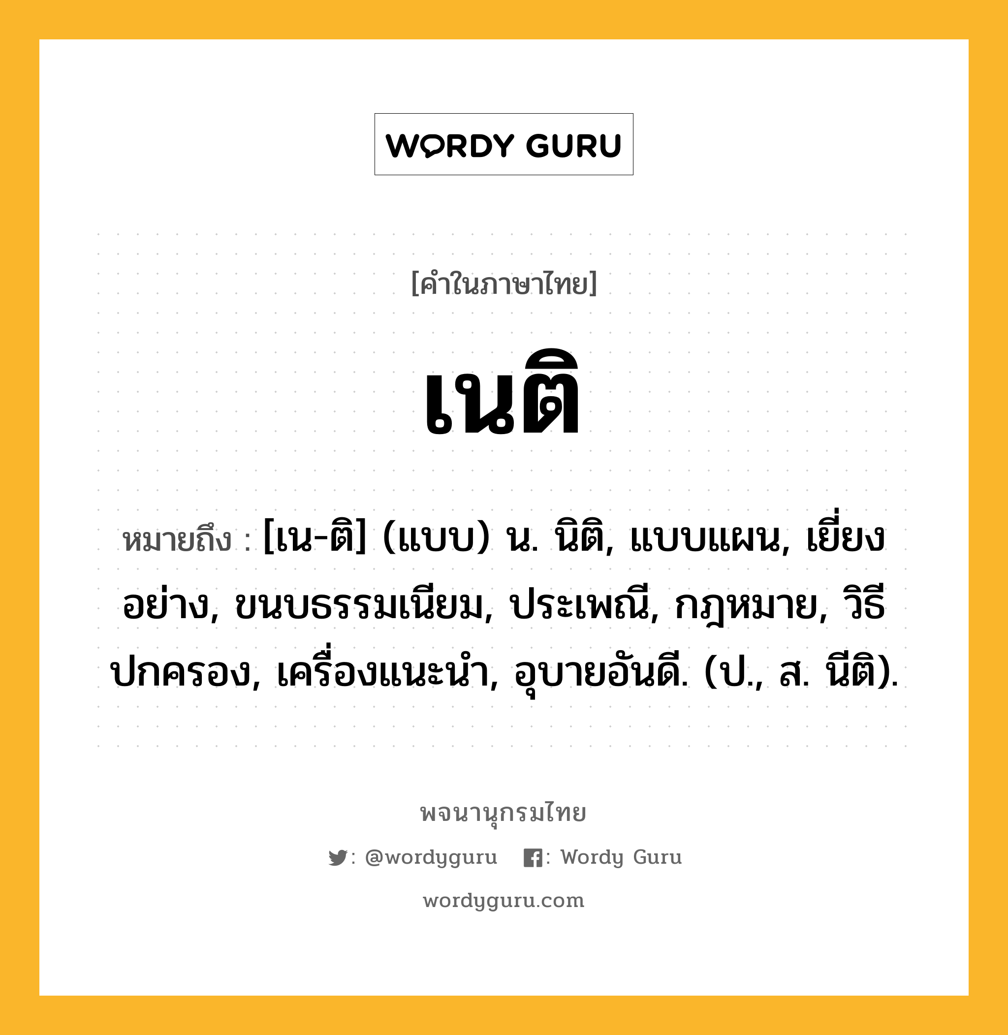 เนติ หมายถึงอะไร?, คำในภาษาไทย เนติ หมายถึง [เน-ติ] (แบบ) น. นิติ, แบบแผน, เยี่ยงอย่าง, ขนบธรรมเนียม, ประเพณี, กฎหมาย, วิธีปกครอง, เครื่องแนะนํา, อุบายอันดี. (ป., ส. นีติ).