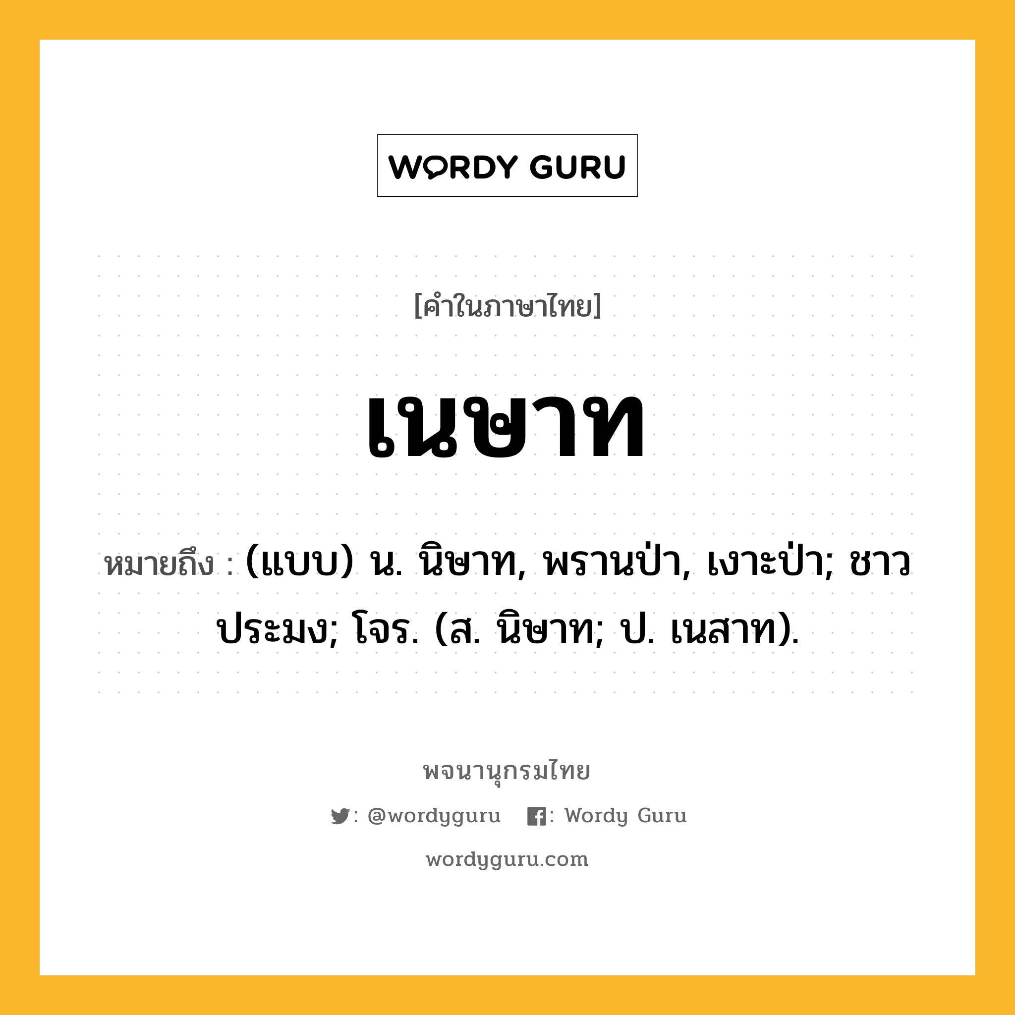 เนษาท ความหมาย หมายถึงอะไร?, คำในภาษาไทย เนษาท หมายถึง (แบบ) น. นิษาท, พรานป่า, เงาะป่า; ชาวประมง; โจร. (ส. นิษาท; ป. เนสาท).