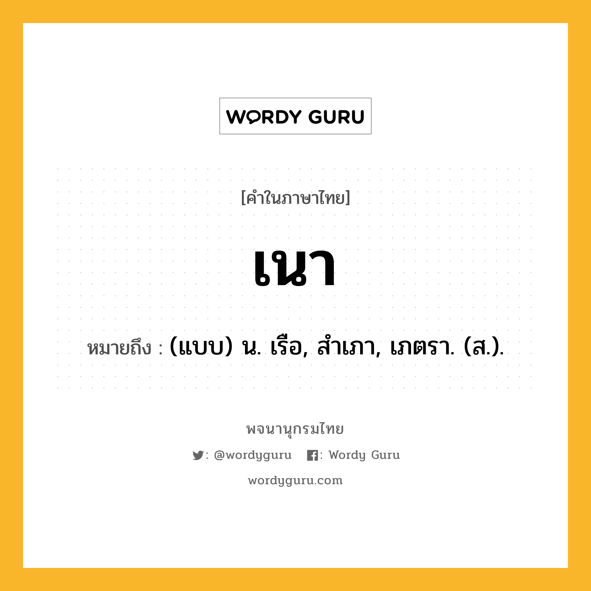 เนา หมายถึงอะไร?, คำในภาษาไทย เนา หมายถึง (แบบ) น. เรือ, สําเภา, เภตรา. (ส.).