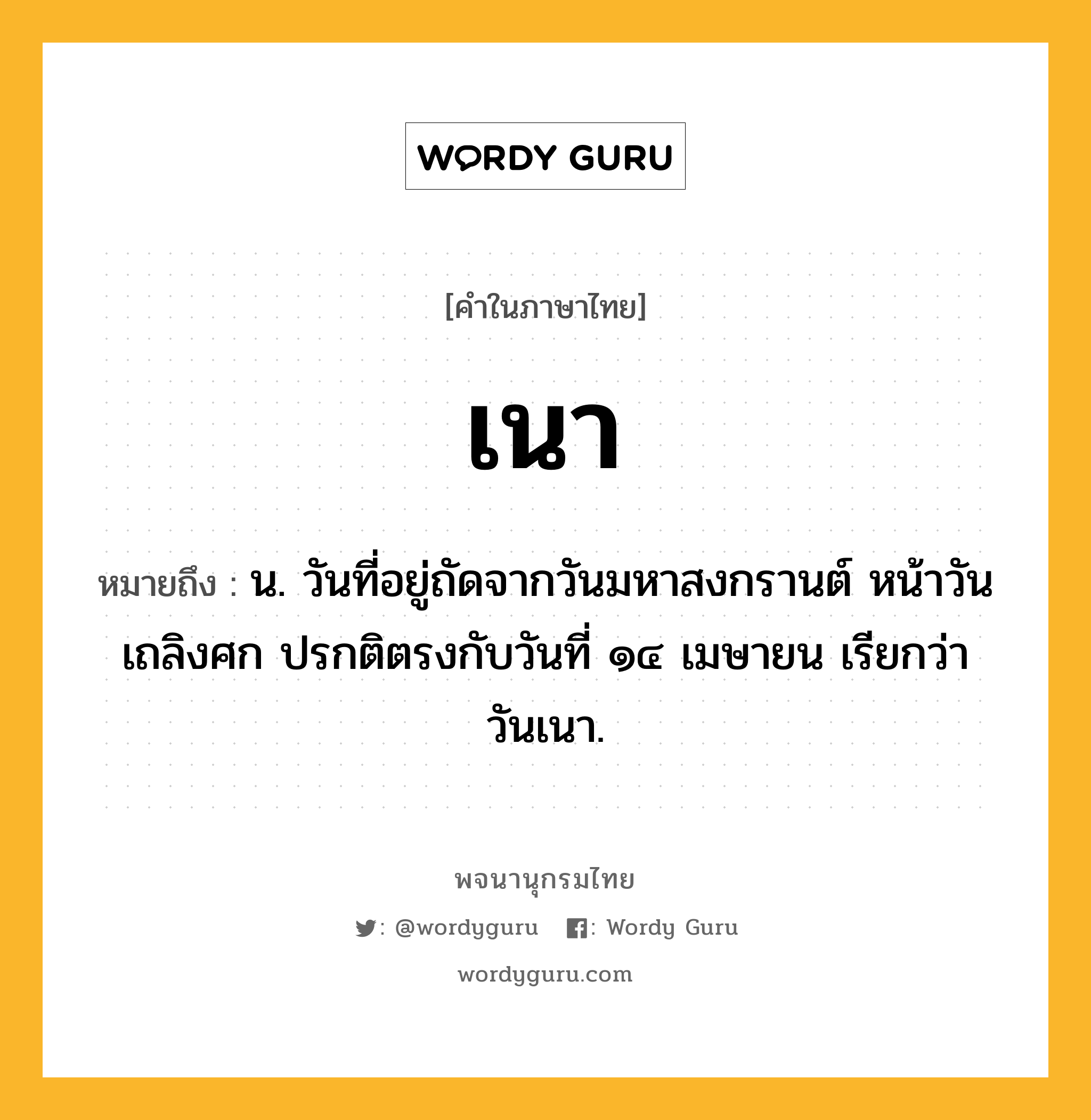 เนา หมายถึงอะไร?, คำในภาษาไทย เนา หมายถึง น. วันที่อยู่ถัดจากวันมหาสงกรานต์ หน้าวันเถลิงศก ปรกติตรงกับวันที่ ๑๔ เมษายน เรียกว่า วันเนา.