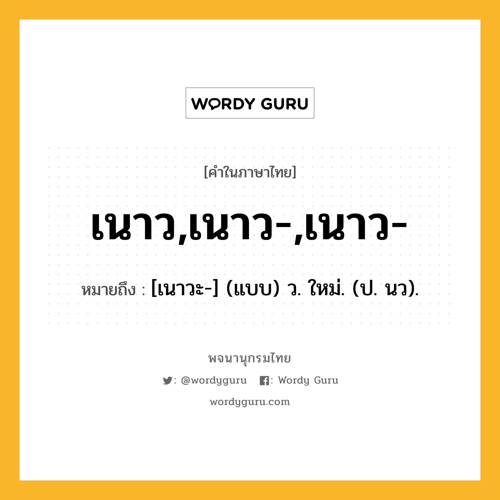 เนาว,เนาว-,เนาว- หมายถึงอะไร?, คำในภาษาไทย เนาว,เนาว-,เนาว- หมายถึง [เนาวะ-] (แบบ) ว. ใหม่. (ป. นว).