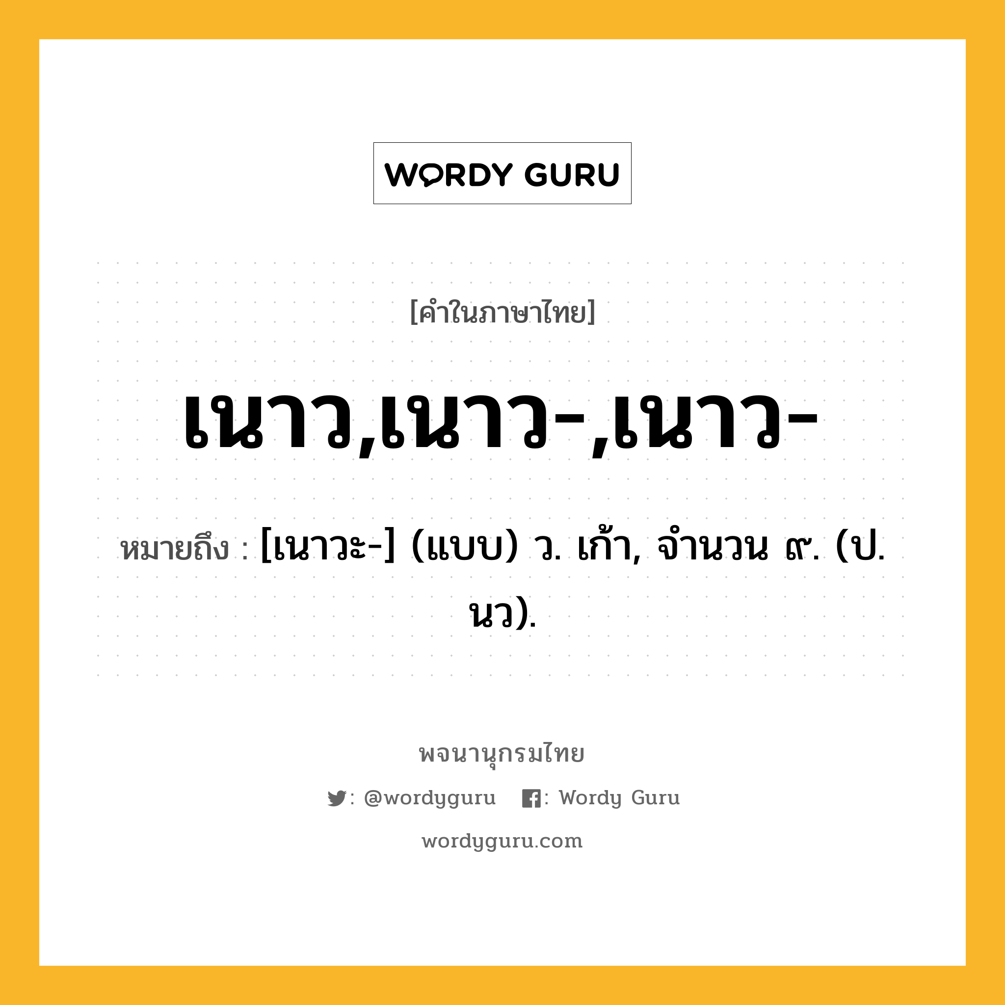 เนาว,เนาว-,เนาว- หมายถึงอะไร?, คำในภาษาไทย เนาว,เนาว-,เนาว- หมายถึง [เนาวะ-] (แบบ) ว. เก้า, จํานวน ๙. (ป. นว).