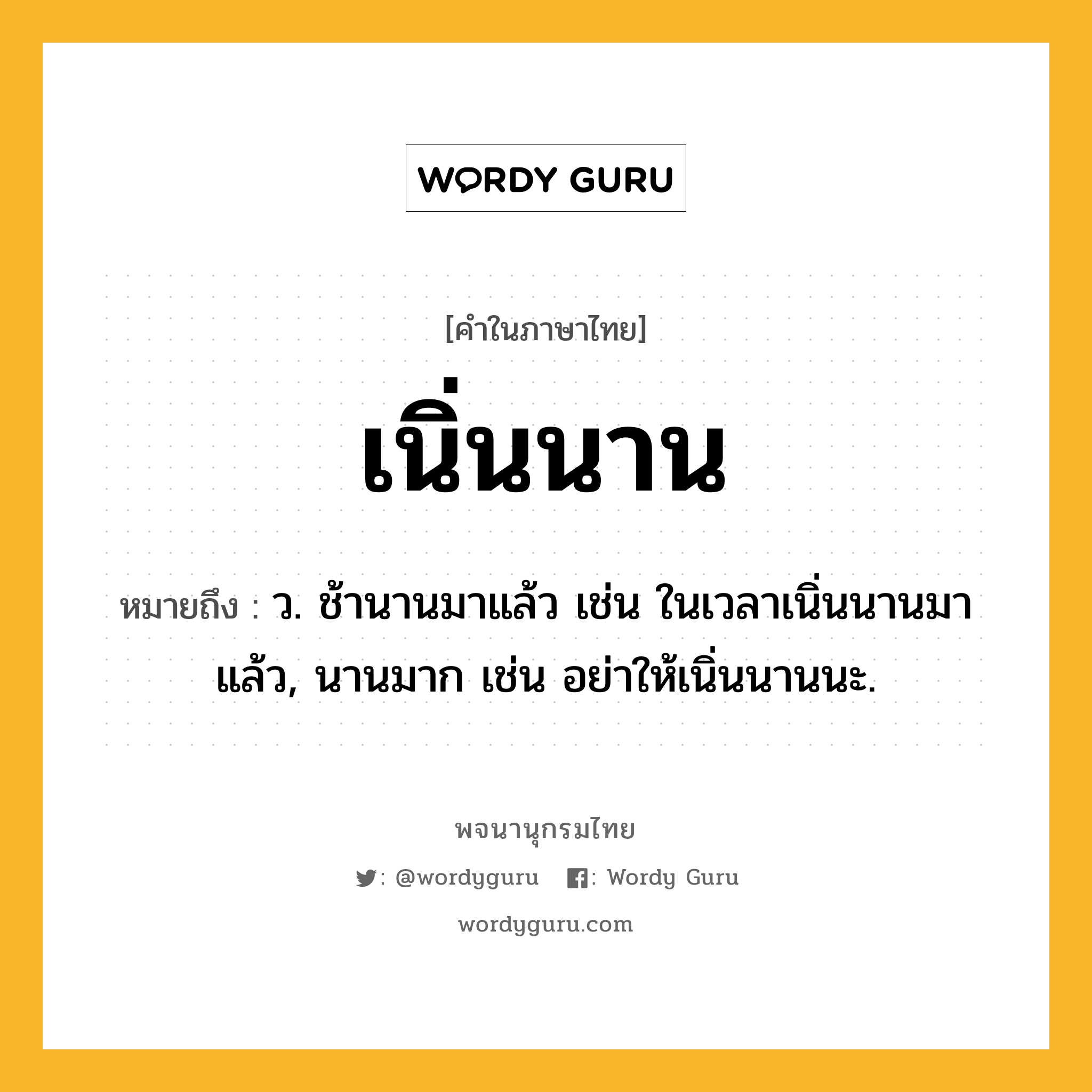 เนิ่นนาน หมายถึงอะไร?, คำในภาษาไทย เนิ่นนาน หมายถึง ว. ช้านานมาแล้ว เช่น ในเวลาเนิ่นนานมาแล้ว, นานมาก เช่น อย่าให้เนิ่นนานนะ.