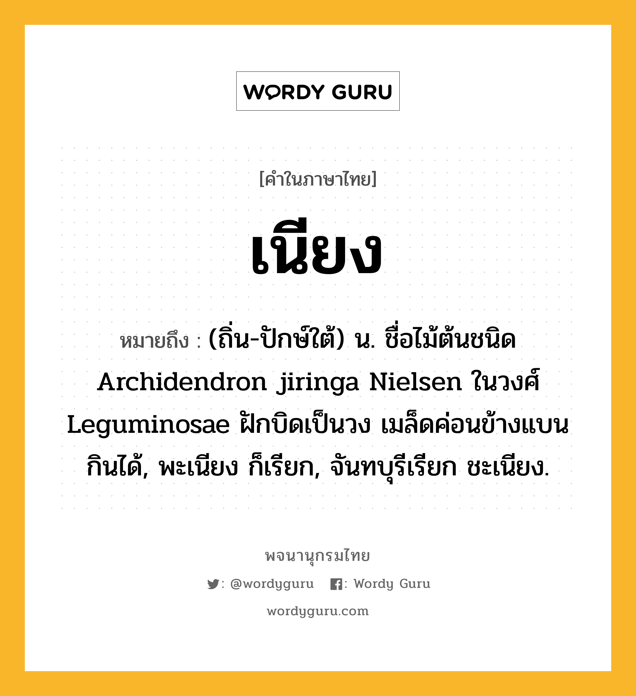 เนียง หมายถึงอะไร?, คำในภาษาไทย เนียง หมายถึง (ถิ่น-ปักษ์ใต้) น. ชื่อไม้ต้นชนิด Archidendron jiringa Nielsen ในวงศ์ Leguminosae ฝักบิดเป็นวง เมล็ดค่อนข้างแบน กินได้, พะเนียง ก็เรียก, จันทบุรีเรียก ชะเนียง.