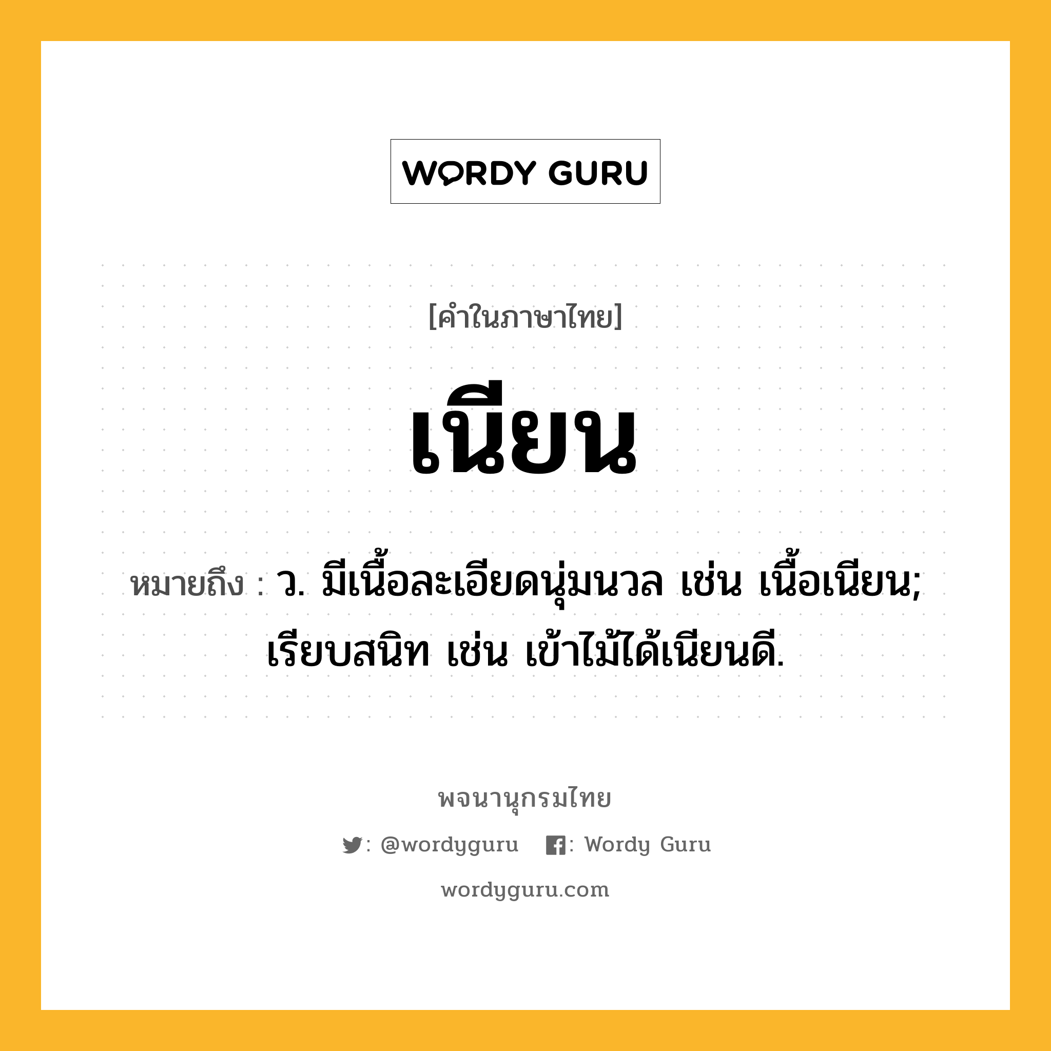 เนียน หมายถึงอะไร?, คำในภาษาไทย เนียน หมายถึง ว. มีเนื้อละเอียดนุ่มนวล เช่น เนื้อเนียน; เรียบสนิท เช่น เข้าไม้ได้เนียนดี.