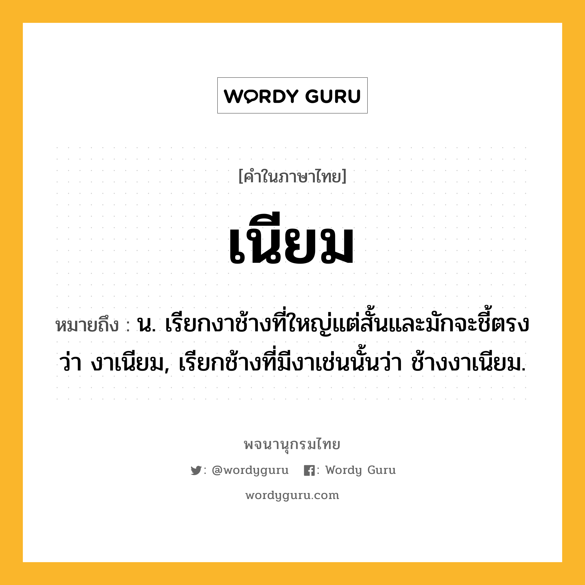 เนียม ความหมาย หมายถึงอะไร?, คำในภาษาไทย เนียม หมายถึง น. เรียกงาช้างที่ใหญ่แต่สั้นและมักจะชี้ตรงว่า งาเนียม, เรียกช้างที่มีงาเช่นนั้นว่า ช้างงาเนียม.