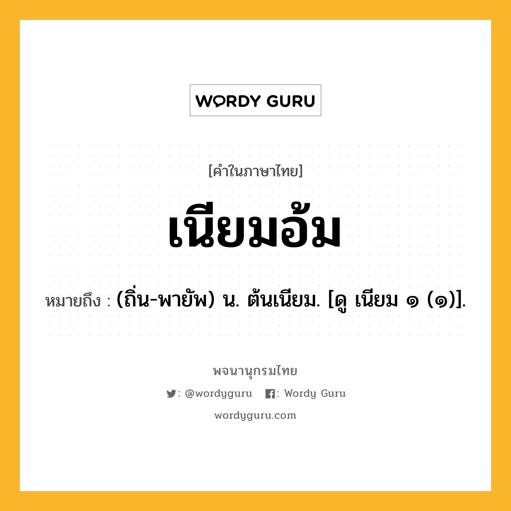 เนียมอ้ม หมายถึงอะไร?, คำในภาษาไทย เนียมอ้ม หมายถึง (ถิ่น-พายัพ) น. ต้นเนียม. [ดู เนียม ๑ (๑)].