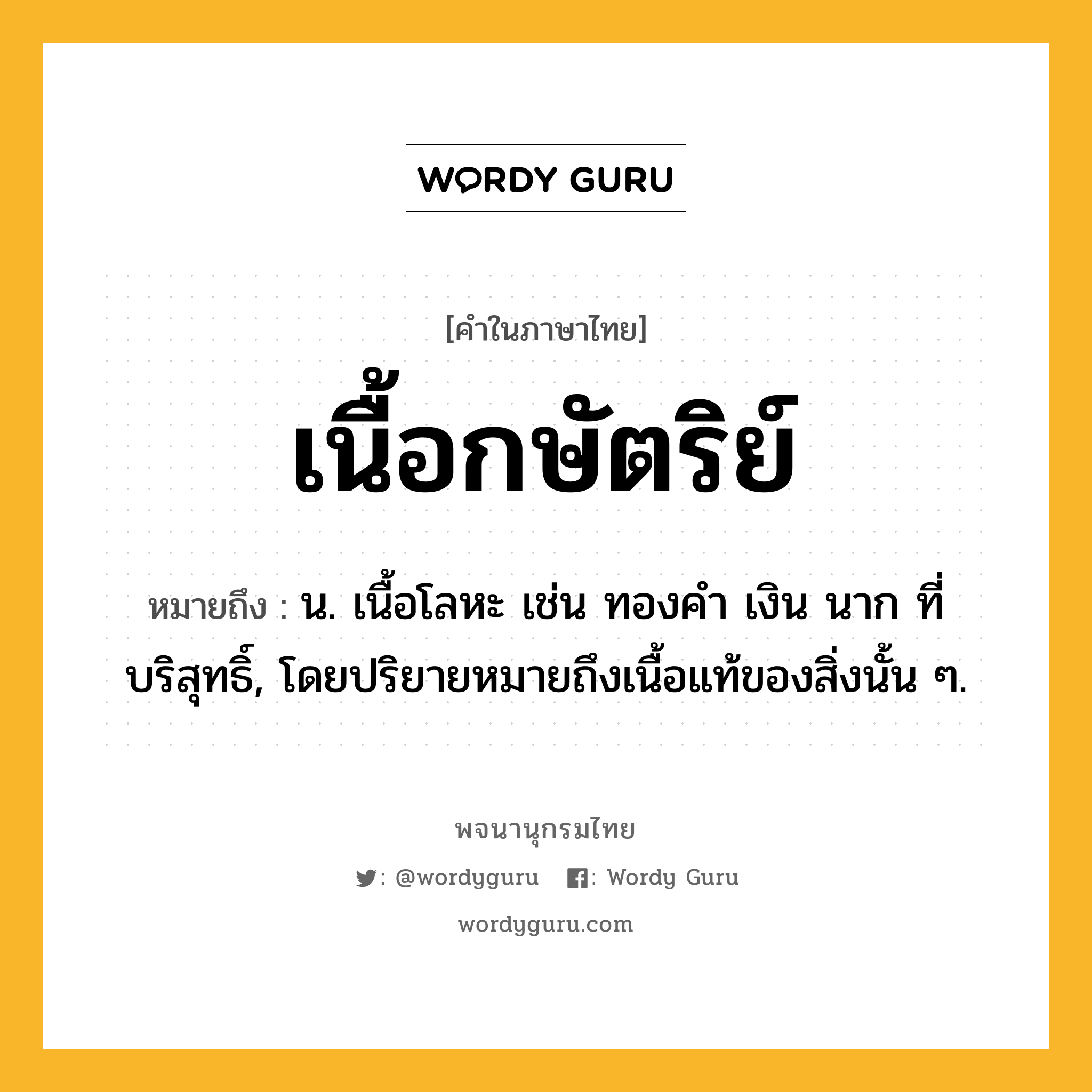 เนื้อกษัตริย์ หมายถึงอะไร?, คำในภาษาไทย เนื้อกษัตริย์ หมายถึง น. เนื้อโลหะ เช่น ทองคํา เงิน นาก ที่บริสุทธิ์, โดยปริยายหมายถึงเนื้อแท้ของสิ่งนั้น ๆ.