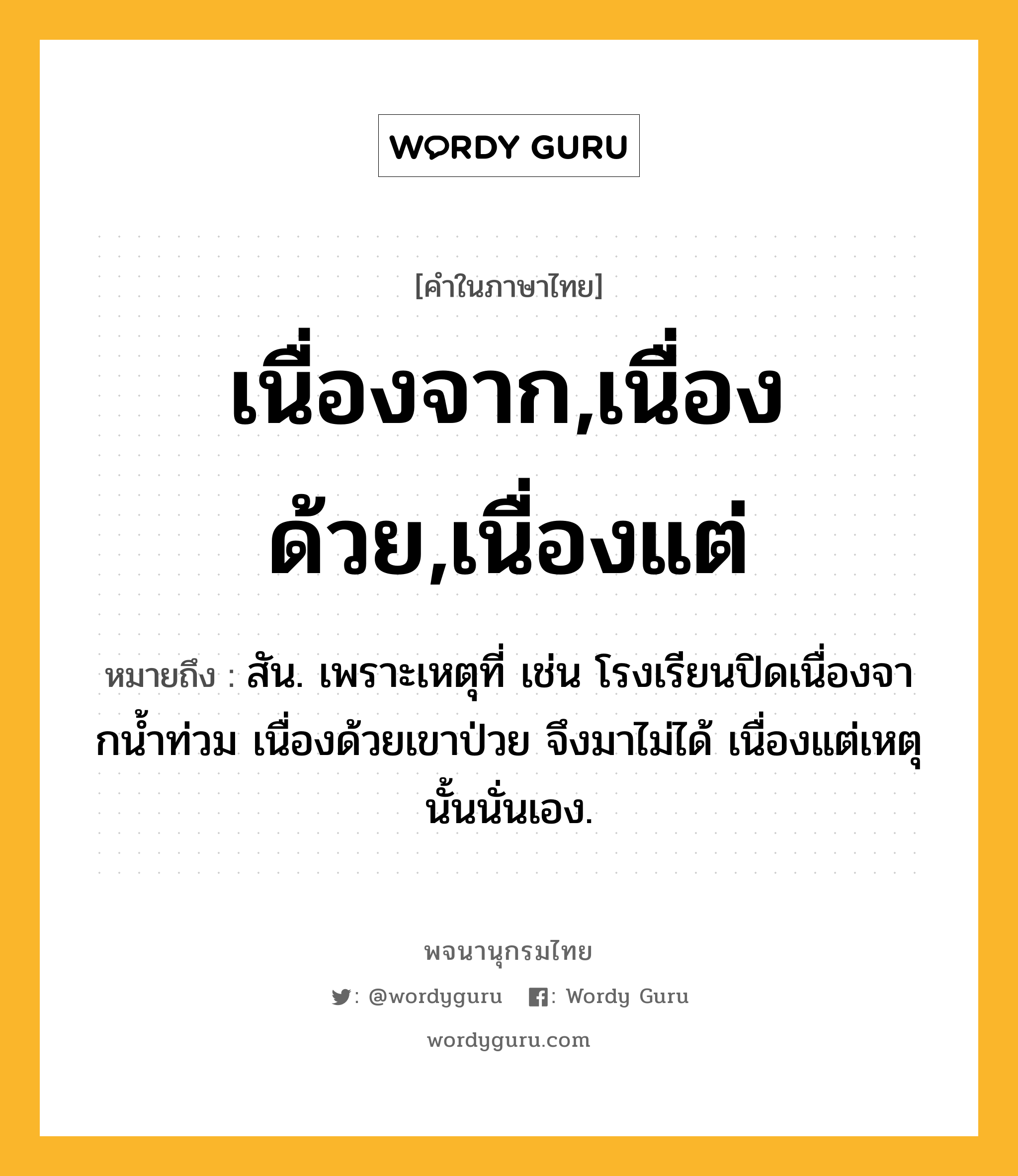 เนื่องจาก,เนื่องด้วย,เนื่องแต่ ความหมาย หมายถึงอะไร?, คำในภาษาไทย เนื่องจาก,เนื่องด้วย,เนื่องแต่ หมายถึง สัน. เพราะเหตุที่ เช่น โรงเรียนปิดเนื่องจากนํ้าท่วม เนื่องด้วยเขาป่วย จึงมาไม่ได้ เนื่องแต่เหตุนั้นนั่นเอง.