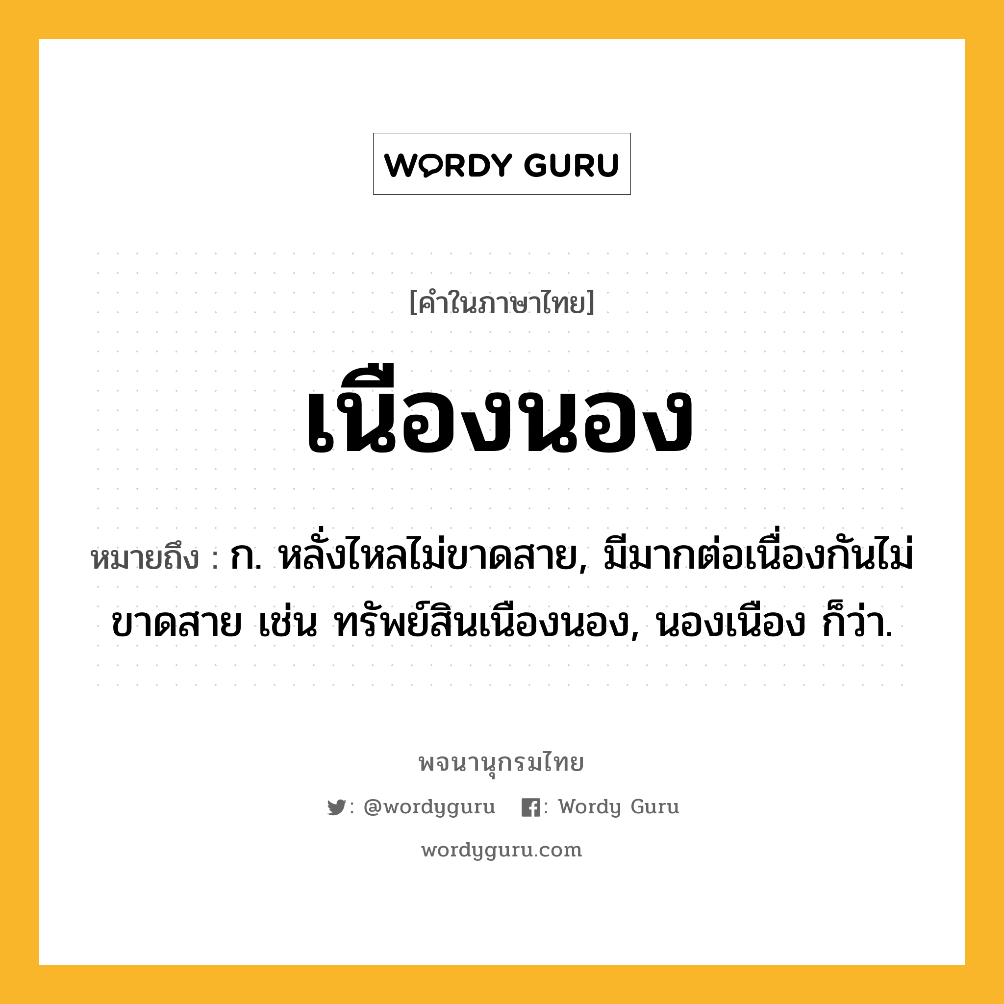 เนืองนอง หมายถึงอะไร?, คำในภาษาไทย เนืองนอง หมายถึง ก. หลั่งไหลไม่ขาดสาย, มีมากต่อเนื่องกันไม่ขาดสาย เช่น ทรัพย์สินเนืองนอง, นองเนือง ก็ว่า.