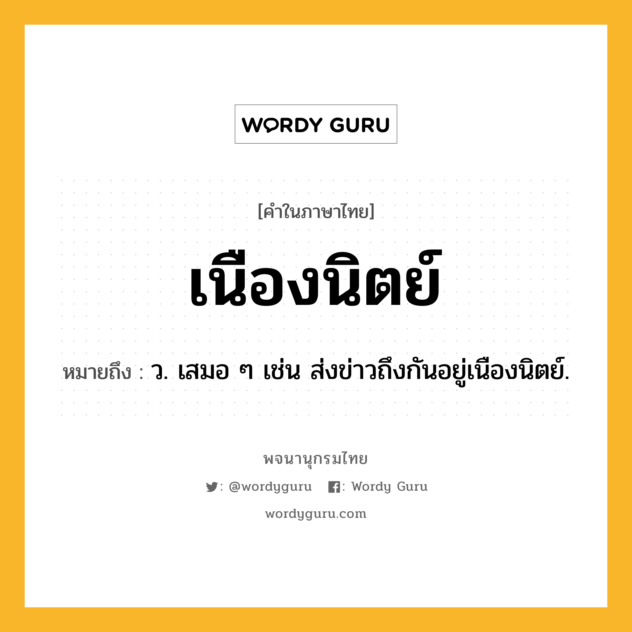 เนืองนิตย์ หมายถึงอะไร?, คำในภาษาไทย เนืองนิตย์ หมายถึง ว. เสมอ ๆ เช่น ส่งข่าวถึงกันอยู่เนืองนิตย์.