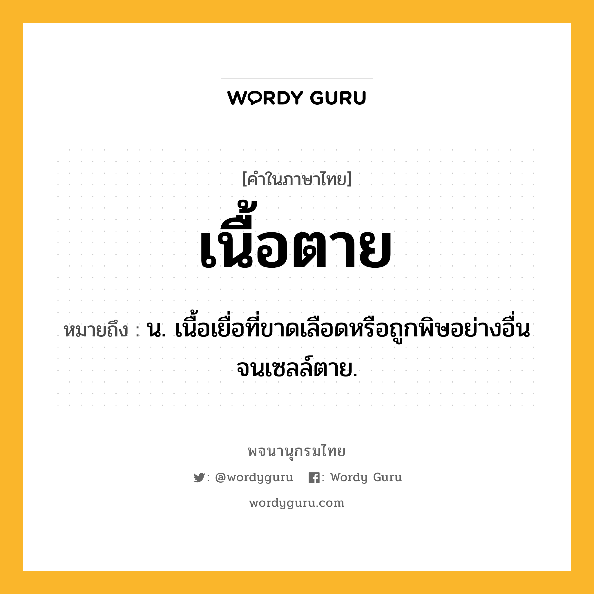 เนื้อตาย ความหมาย หมายถึงอะไร?, คำในภาษาไทย เนื้อตาย หมายถึง น. เนื้อเยื่อที่ขาดเลือดหรือถูกพิษอย่างอื่นจนเซลล์ตาย.