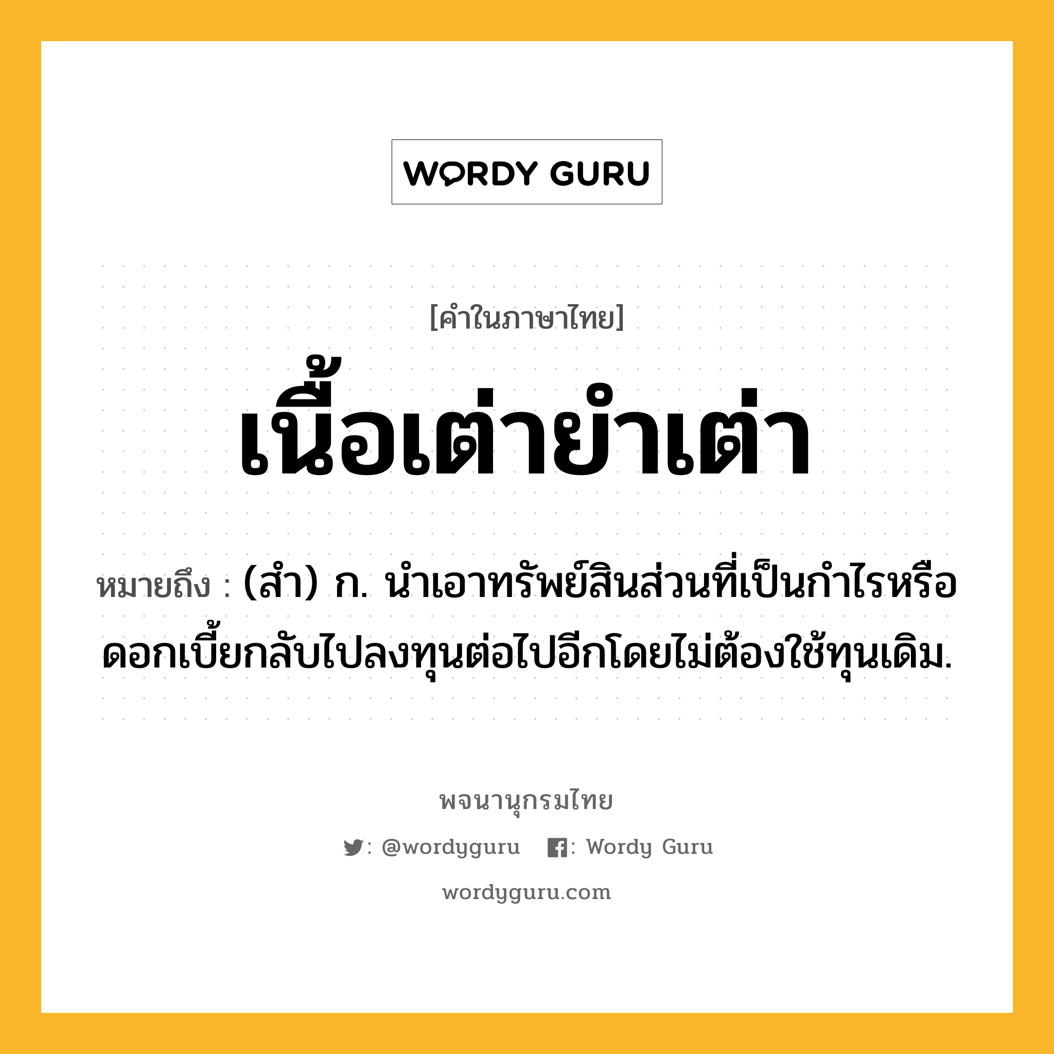 เนื้อเต่ายำเต่า หมายถึงอะไร?, คำในภาษาไทย เนื้อเต่ายำเต่า หมายถึง (สํา) ก. นําเอาทรัพย์สินส่วนที่เป็นกําไรหรือดอกเบี้ยกลับไปลงทุนต่อไปอีกโดยไม่ต้องใช้ทุนเดิม.