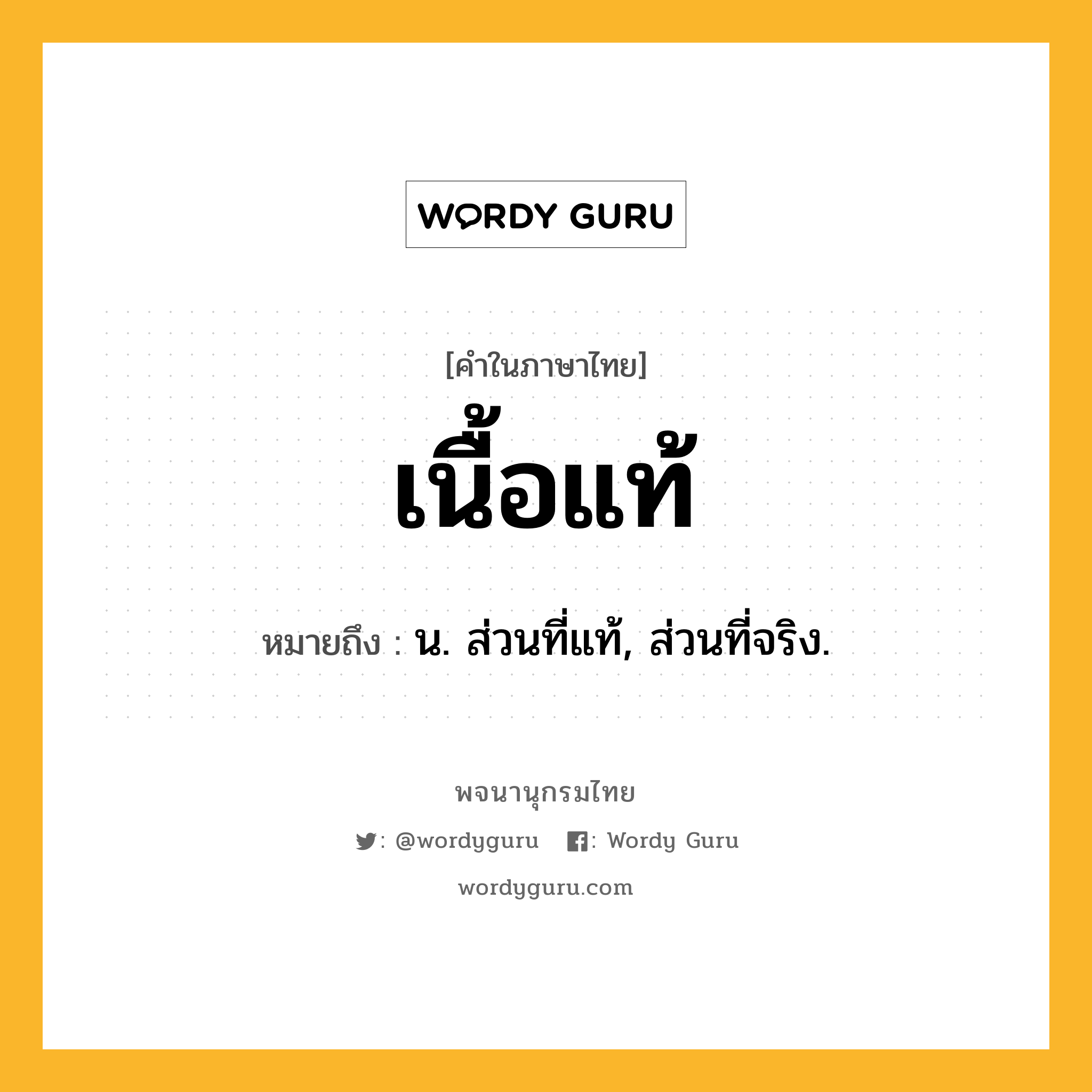 เนื้อแท้ หมายถึงอะไร?, คำในภาษาไทย เนื้อแท้ หมายถึง น. ส่วนที่แท้, ส่วนที่จริง.