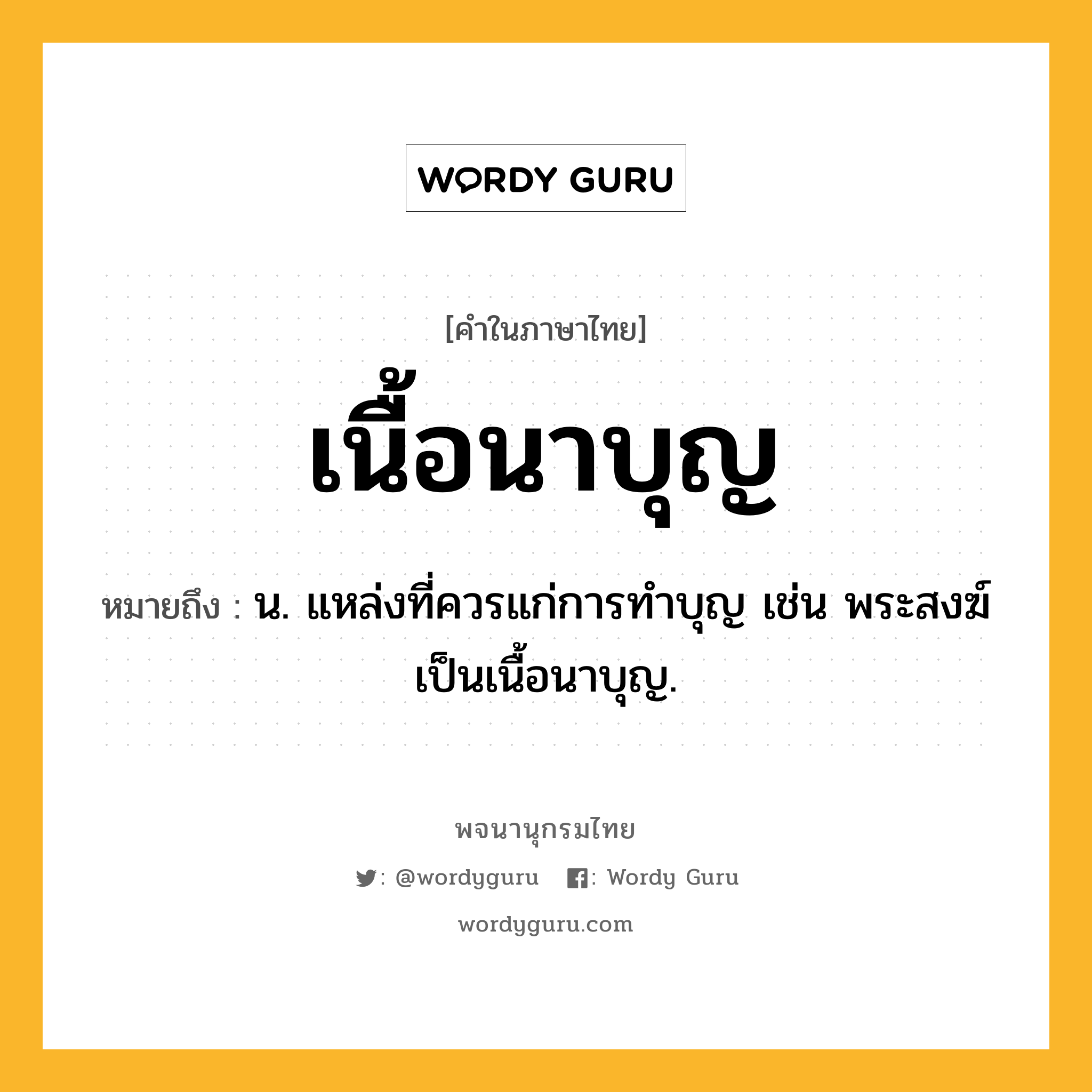 เนื้อนาบุญ หมายถึงอะไร?, คำในภาษาไทย เนื้อนาบุญ หมายถึง น. แหล่งที่ควรแก่การทำบุญ เช่น พระสงฆ์เป็นเนื้อนาบุญ.