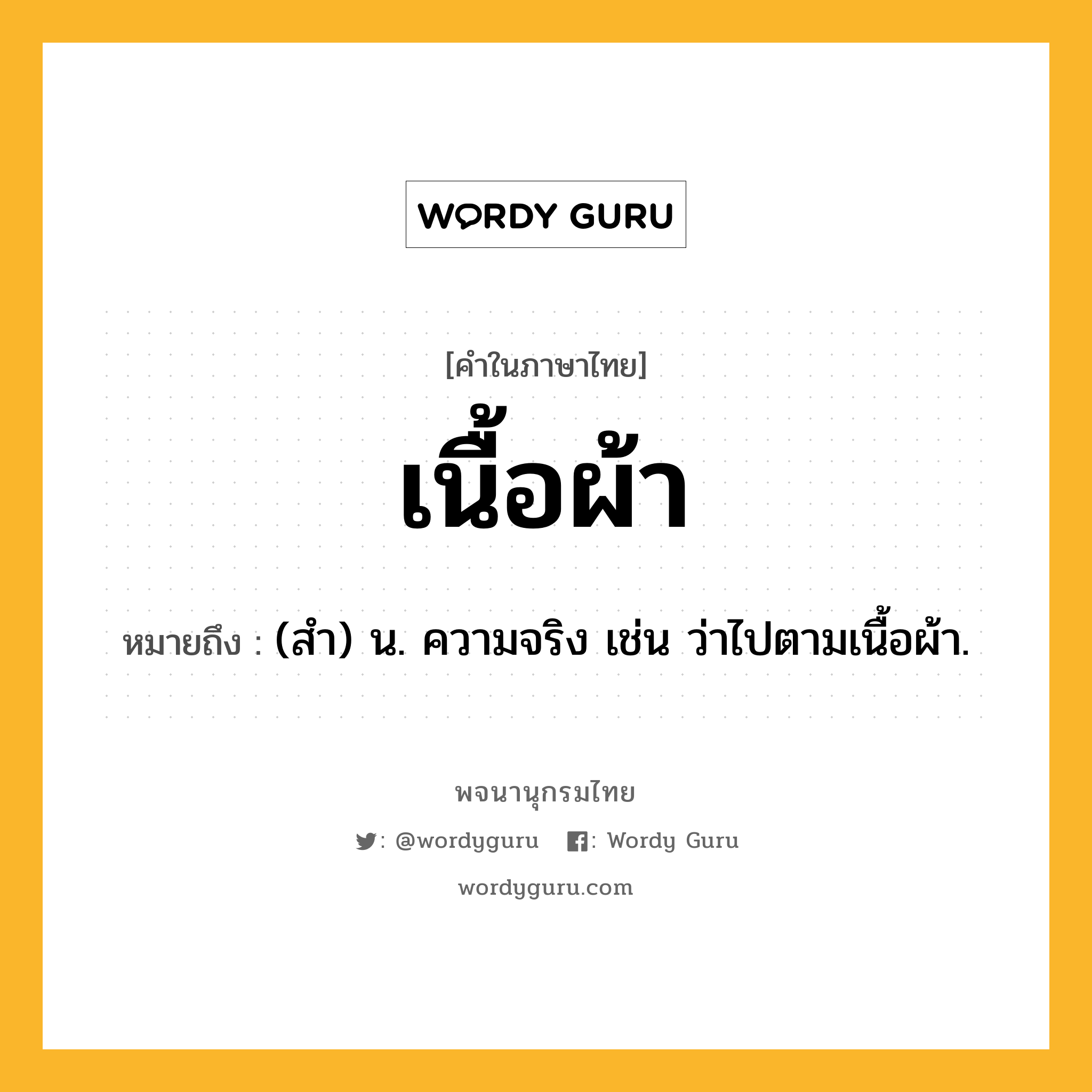 เนื้อผ้า หมายถึงอะไร?, คำในภาษาไทย เนื้อผ้า หมายถึง (สำ) น. ความจริง เช่น ว่าไปตามเนื้อผ้า.