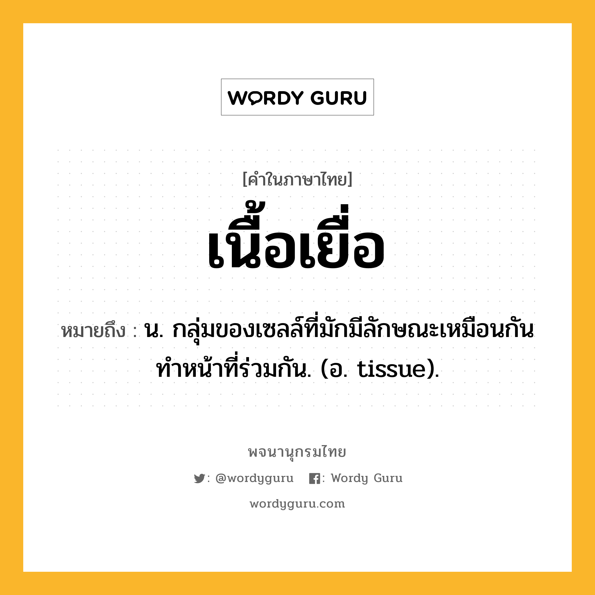 เนื้อเยื่อ หมายถึงอะไร?, คำในภาษาไทย เนื้อเยื่อ หมายถึง น. กลุ่มของเซลล์ที่มักมีลักษณะเหมือนกัน ทําหน้าที่ร่วมกัน. (อ. tissue).