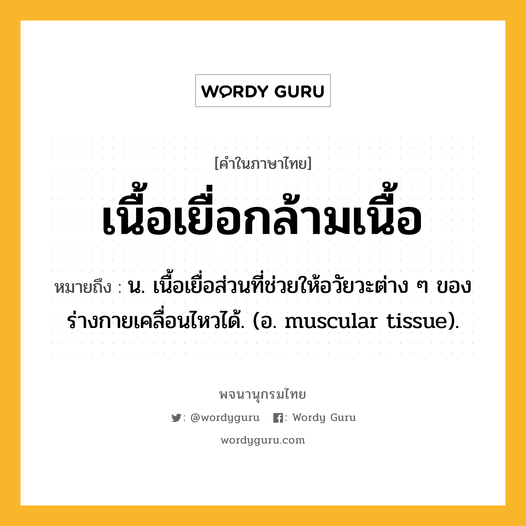 เนื้อเยื่อกล้ามเนื้อ หมายถึงอะไร?, คำในภาษาไทย เนื้อเยื่อกล้ามเนื้อ หมายถึง น. เนื้อเยื่อส่วนที่ช่วยให้อวัยวะต่าง ๆ ของร่างกายเคลื่อนไหวได้. (อ. muscular tissue).