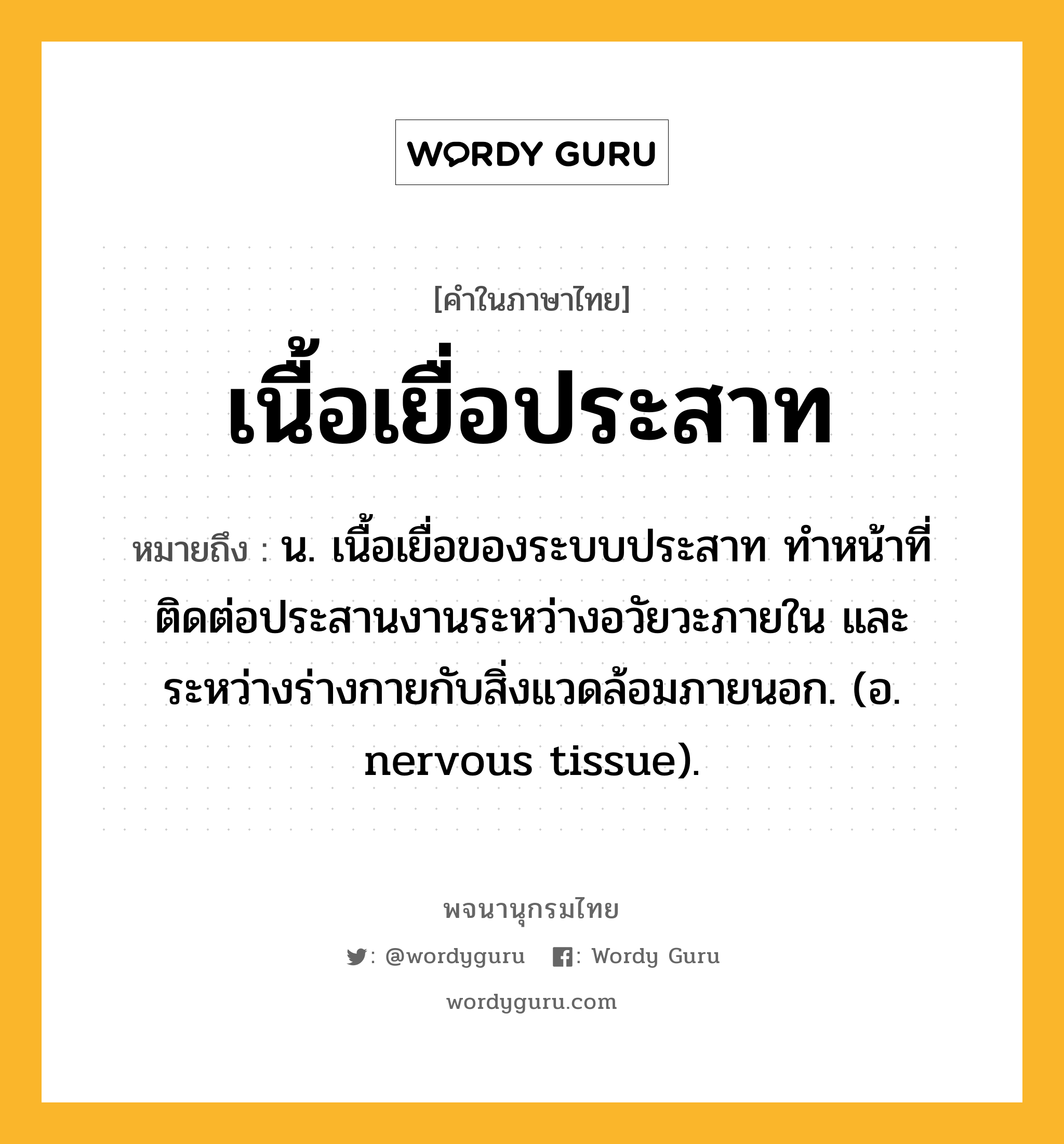 เนื้อเยื่อประสาท หมายถึงอะไร?, คำในภาษาไทย เนื้อเยื่อประสาท หมายถึง น. เนื้อเยื่อของระบบประสาท ทําหน้าที่ติดต่อประสานงานระหว่างอวัยวะภายใน และระหว่างร่างกายกับสิ่งแวดล้อมภายนอก. (อ. nervous tissue).