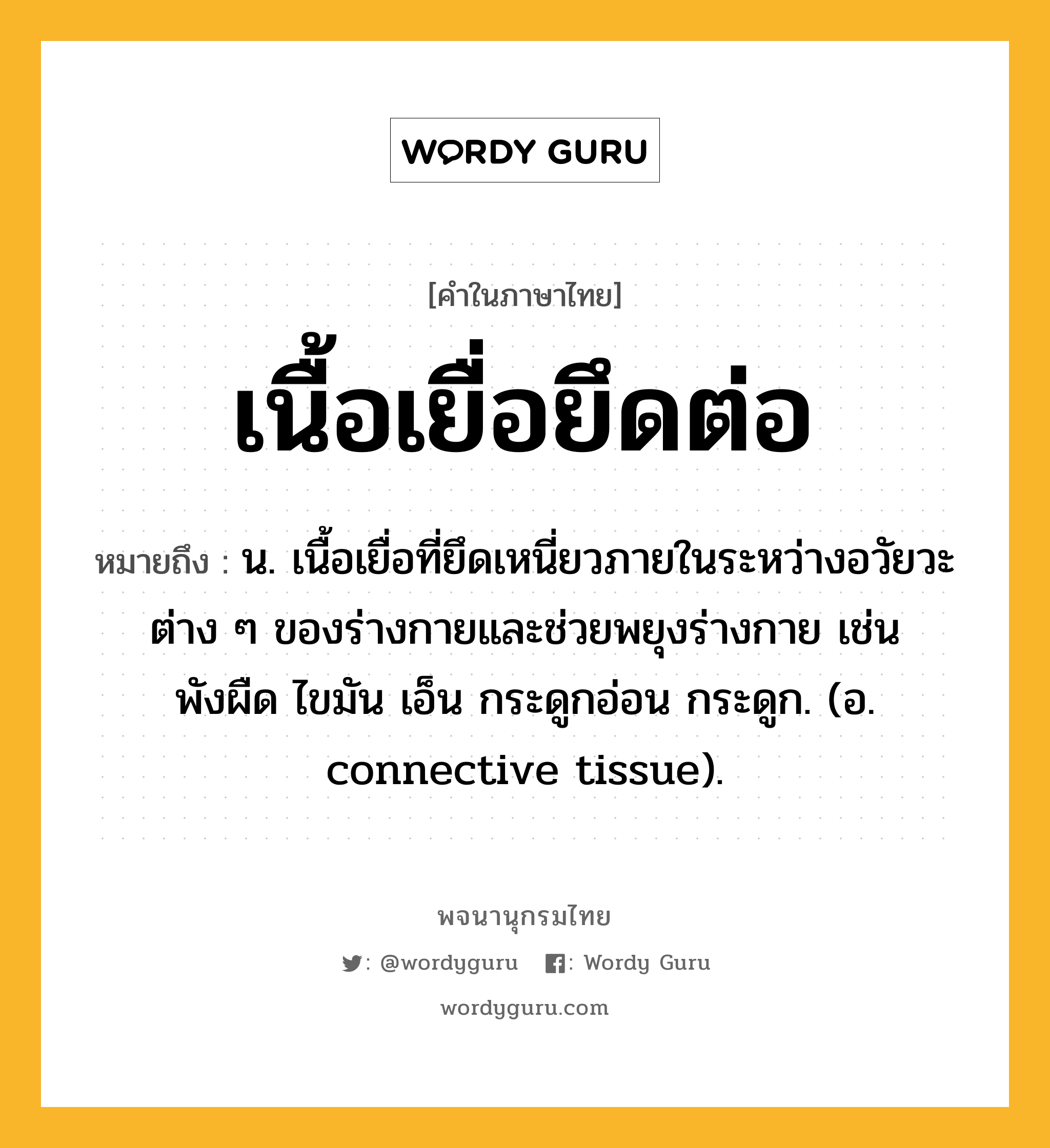 เนื้อเยื่อยึดต่อ หมายถึงอะไร?, คำในภาษาไทย เนื้อเยื่อยึดต่อ หมายถึง น. เนื้อเยื่อที่ยึดเหนี่ยวภายในระหว่างอวัยวะต่าง ๆ ของร่างกายและช่วยพยุงร่างกาย เช่น พังผืด ไขมัน เอ็น กระดูกอ่อน กระดูก. (อ. connective tissue).