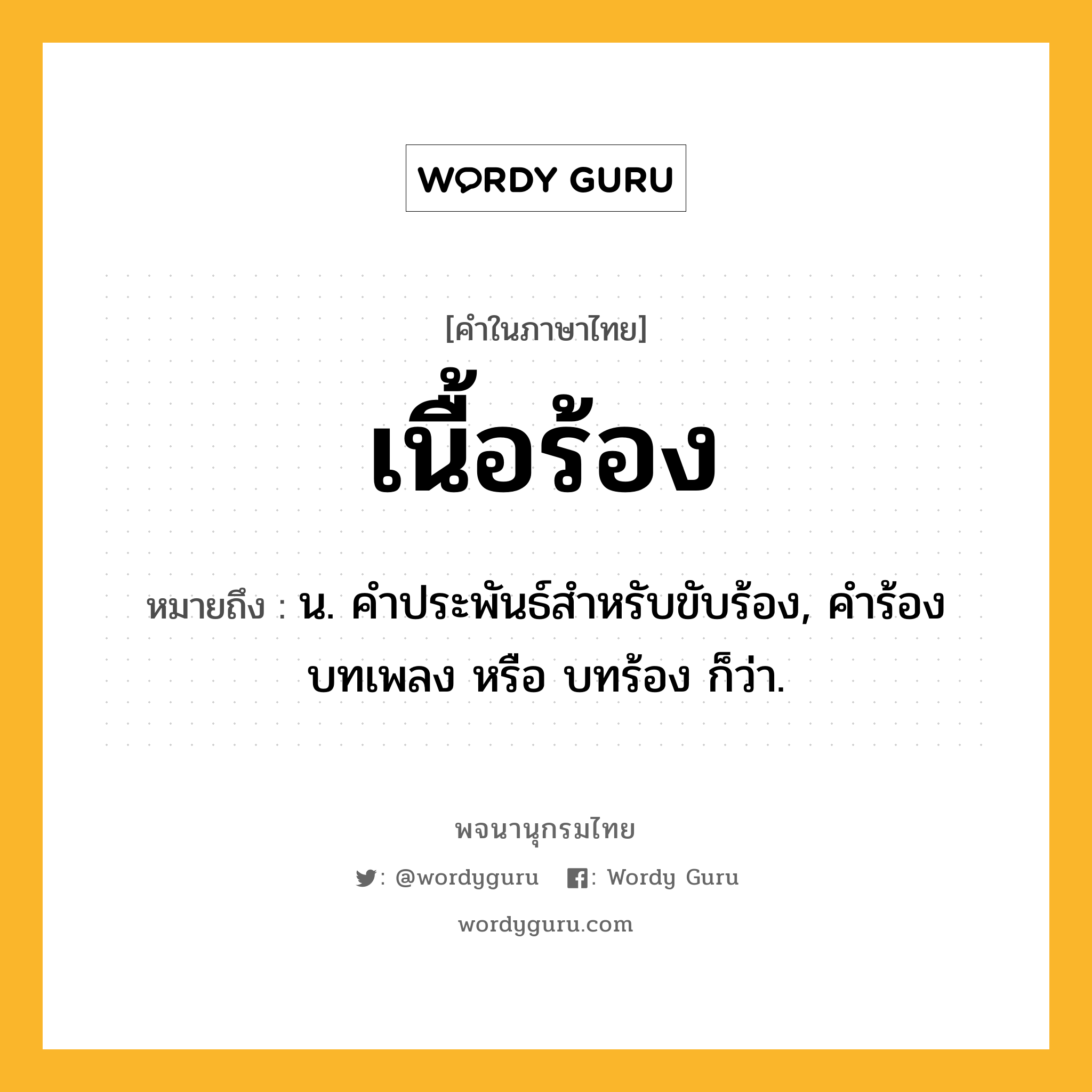 เนื้อร้อง หมายถึงอะไร?, คำในภาษาไทย เนื้อร้อง หมายถึง น. คําประพันธ์สําหรับขับร้อง, คำร้อง บทเพลง หรือ บทร้อง ก็ว่า.