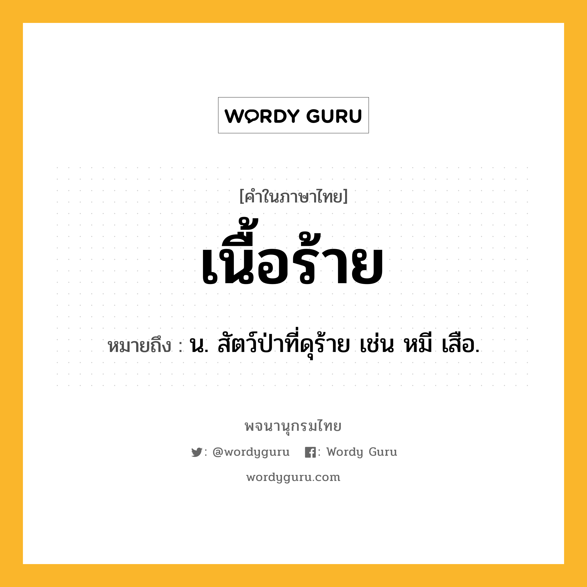 เนื้อร้าย หมายถึงอะไร?, คำในภาษาไทย เนื้อร้าย หมายถึง น. สัตว์ป่าที่ดุร้าย เช่น หมี เสือ.