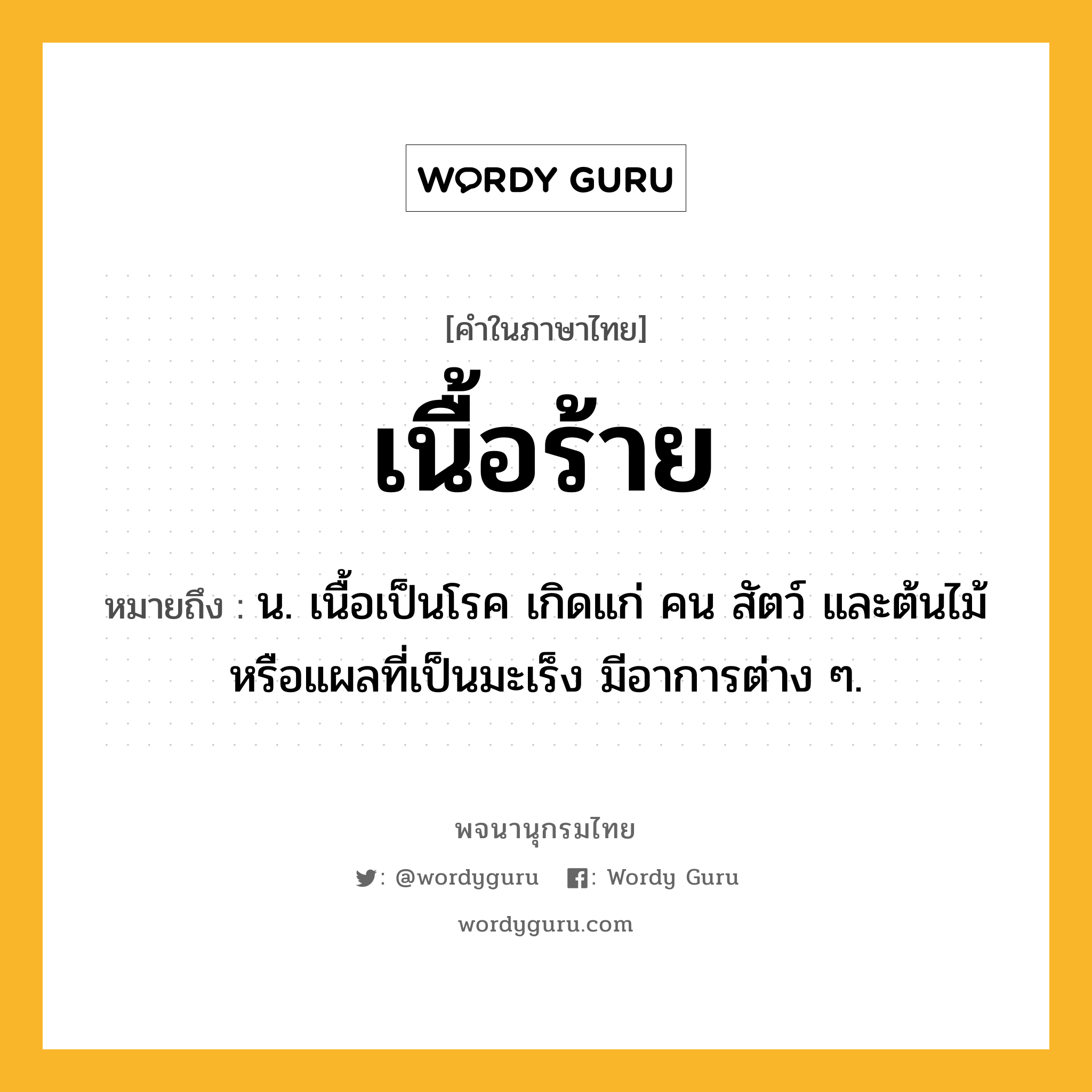 เนื้อร้าย หมายถึงอะไร?, คำในภาษาไทย เนื้อร้าย หมายถึง น. เนื้อเป็นโรค เกิดแก่ คน สัตว์ และต้นไม้ หรือแผลที่เป็นมะเร็ง มีอาการต่าง ๆ.