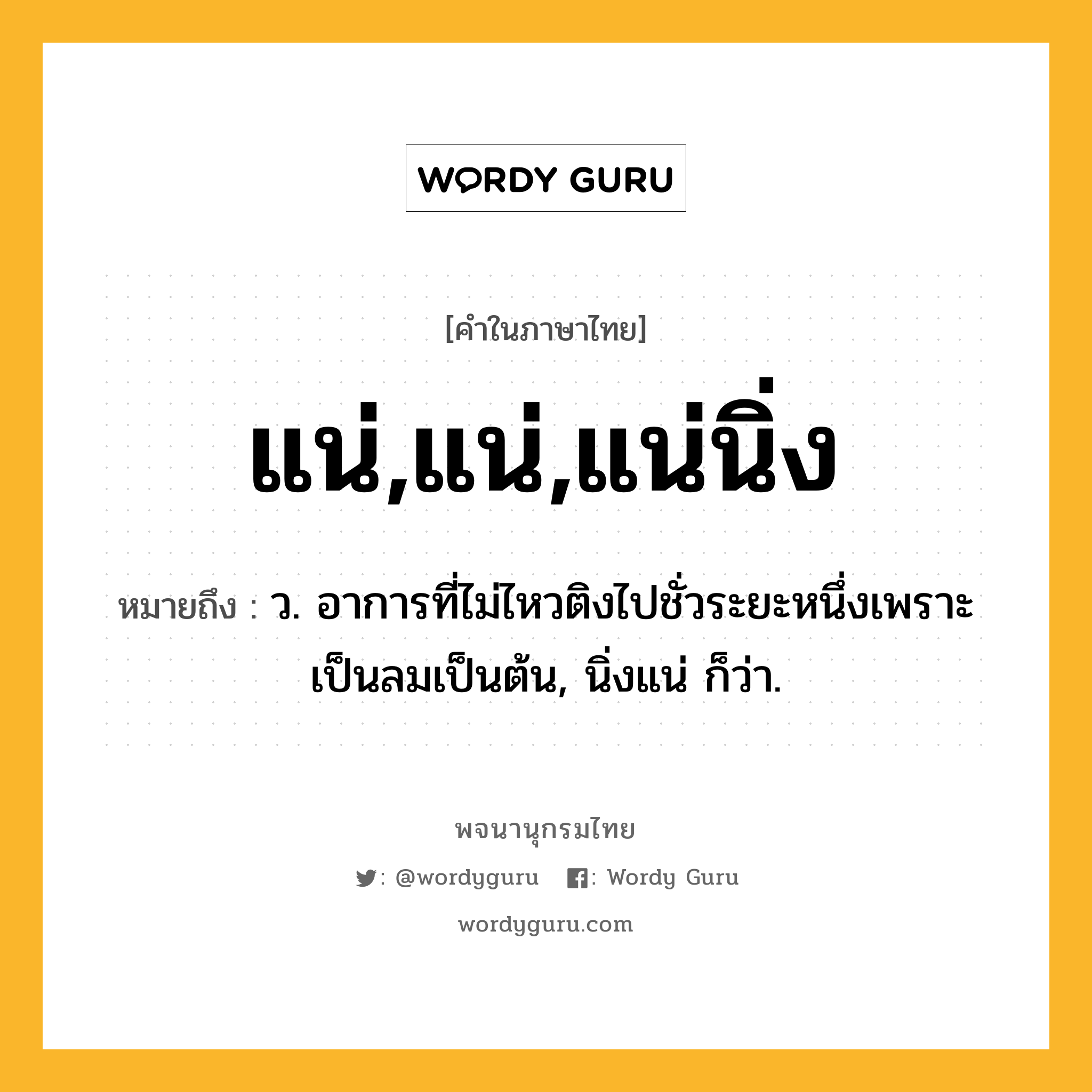 แน่,แน่,แน่นิ่ง หมายถึงอะไร?, คำในภาษาไทย แน่,แน่,แน่นิ่ง หมายถึง ว. อาการที่ไม่ไหวติงไปชั่วระยะหนึ่งเพราะเป็นลมเป็นต้น, นิ่งแน่ ก็ว่า.