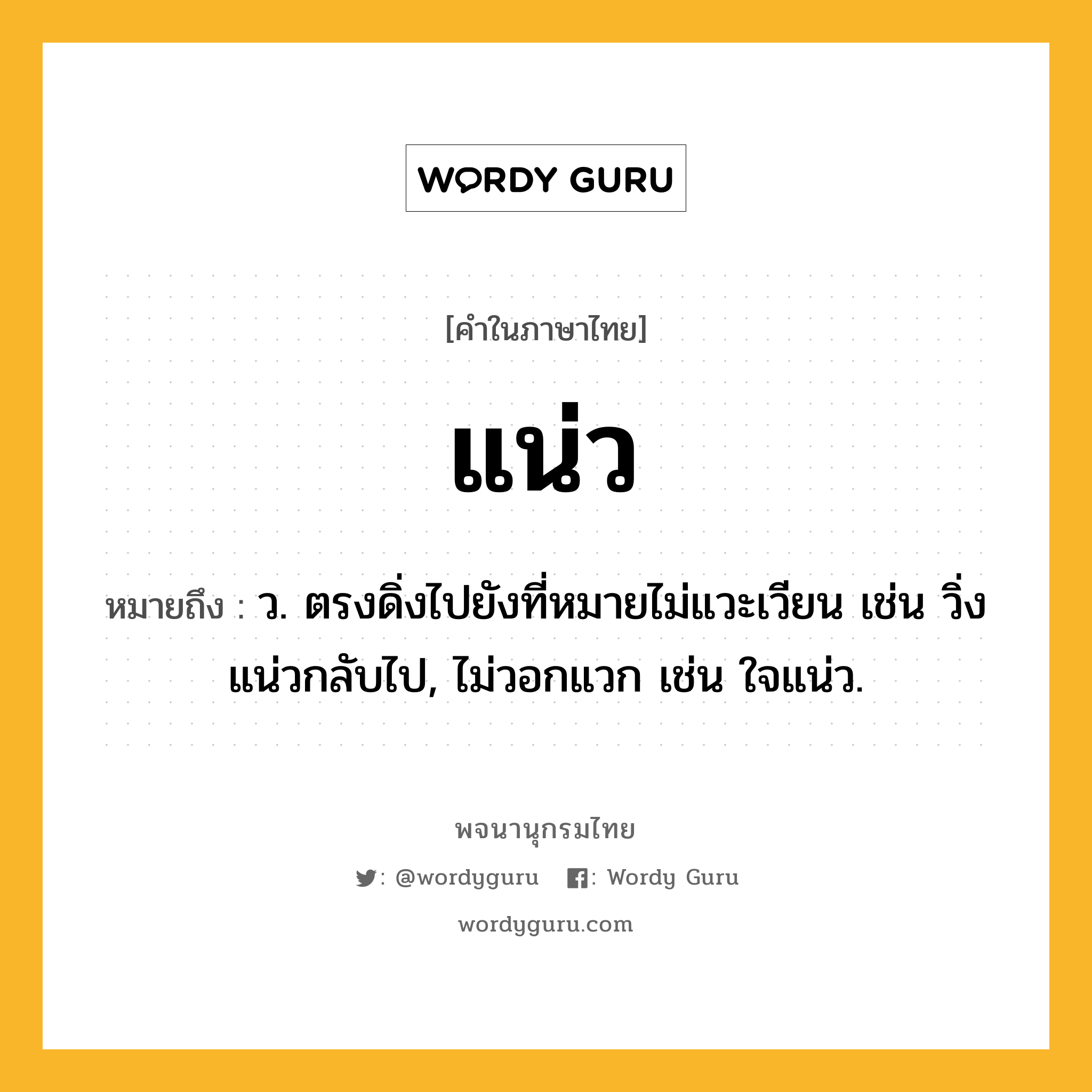 แน่ว หมายถึงอะไร?, คำในภาษาไทย แน่ว หมายถึง ว. ตรงดิ่งไปยังที่หมายไม่แวะเวียน เช่น วิ่งแน่วกลับไป, ไม่วอกแวก เช่น ใจแน่ว.