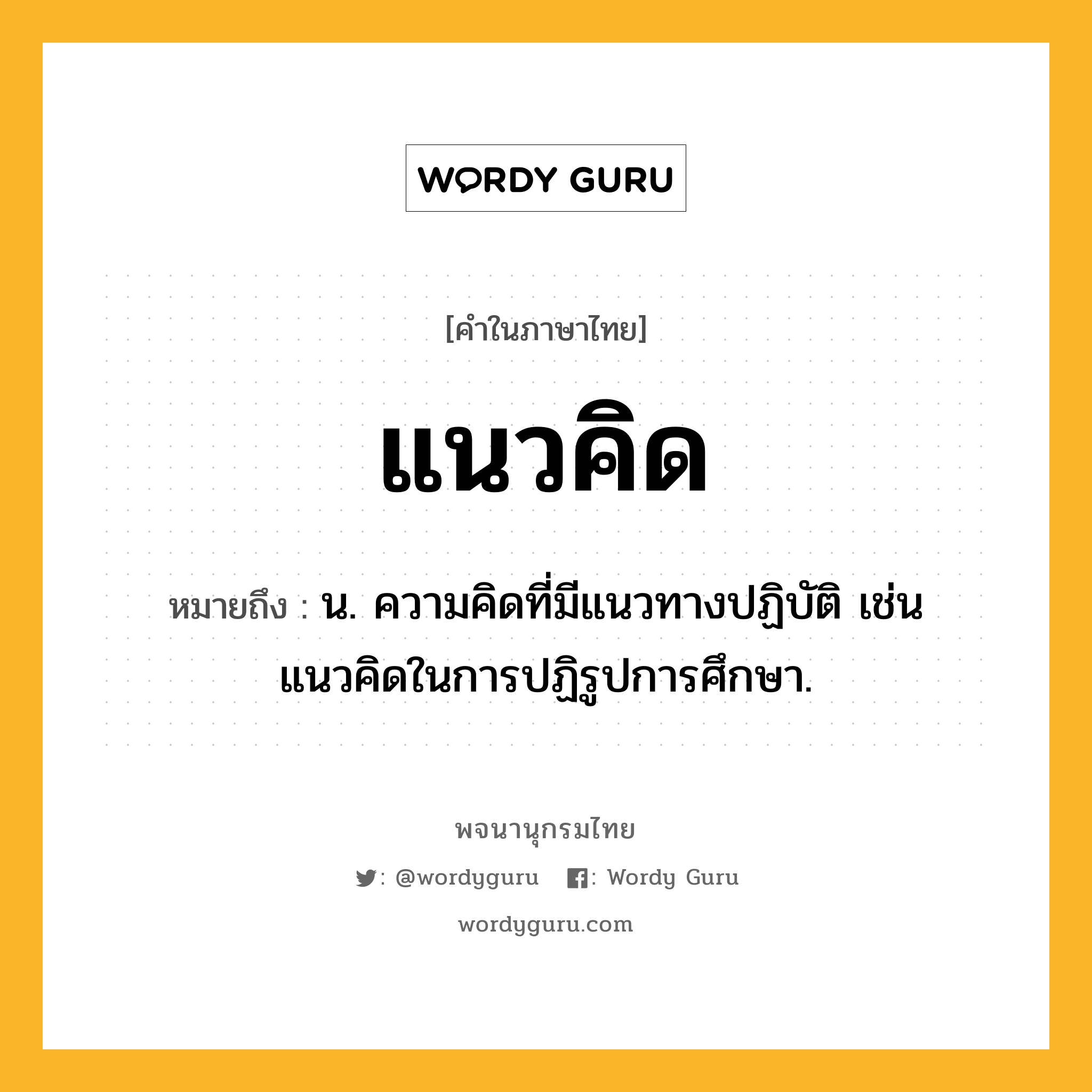 แนวคิด ความหมาย หมายถึงอะไร?, คำในภาษาไทย แนวคิด หมายถึง น. ความคิดที่มีแนวทางปฏิบัติ เช่น แนวคิดในการปฏิรูปการศึกษา.