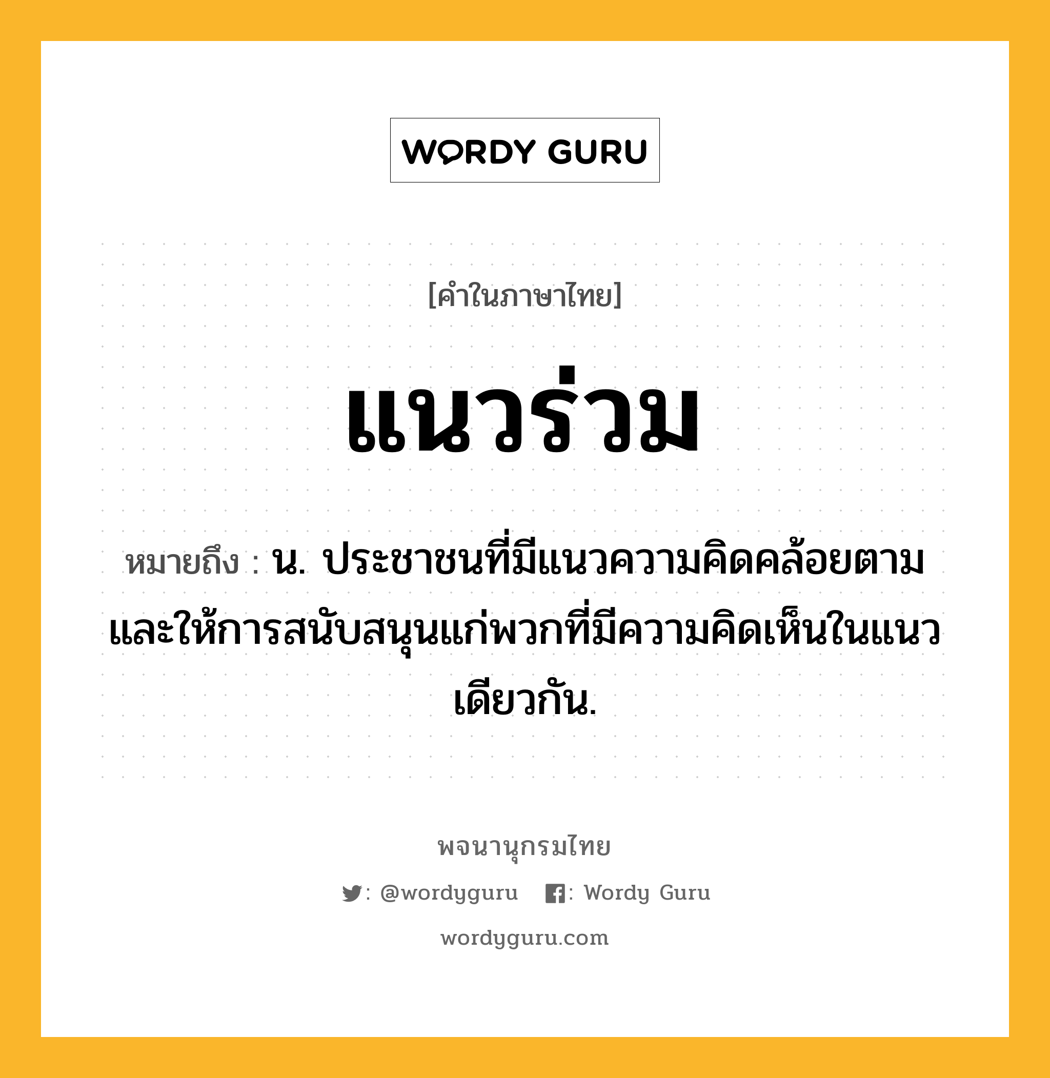 แนวร่วม หมายถึงอะไร?, คำในภาษาไทย แนวร่วม หมายถึง น. ประชาชนที่มีแนวความคิดคล้อยตามและให้การสนับสนุนแก่พวกที่มีความคิดเห็นในแนวเดียวกัน.