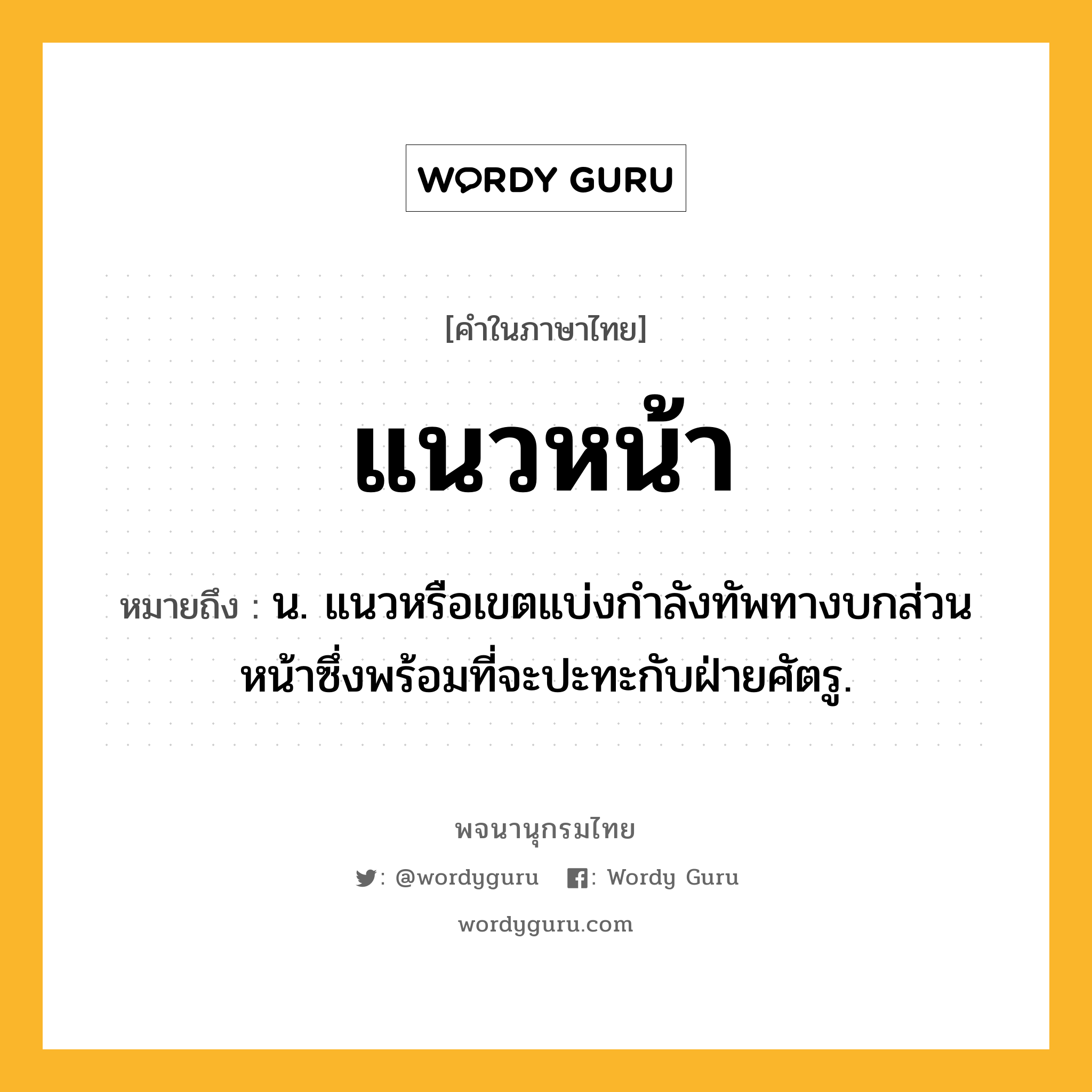 แนวหน้า หมายถึงอะไร?, คำในภาษาไทย แนวหน้า หมายถึง น. แนวหรือเขตแบ่งกําลังทัพทางบกส่วนหน้าซึ่งพร้อมที่จะปะทะกับฝ่ายศัตรู.