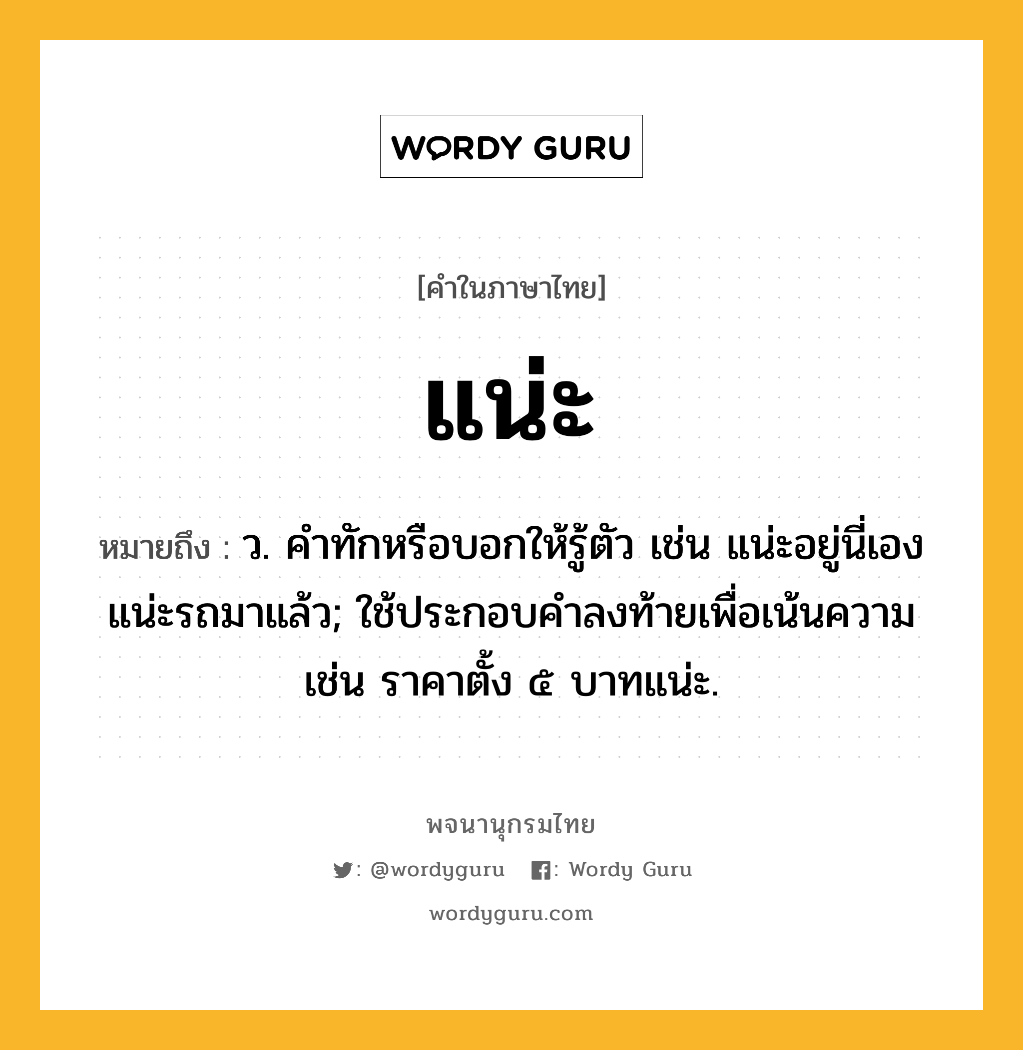 แน่ะ หมายถึงอะไร?, คำในภาษาไทย แน่ะ หมายถึง ว. คําทักหรือบอกให้รู้ตัว เช่น แน่ะอยู่นี่เอง แน่ะรถมาแล้ว; ใช้ประกอบคําลงท้ายเพื่อเน้นความ เช่น ราคาตั้ง ๕ บาทแน่ะ.