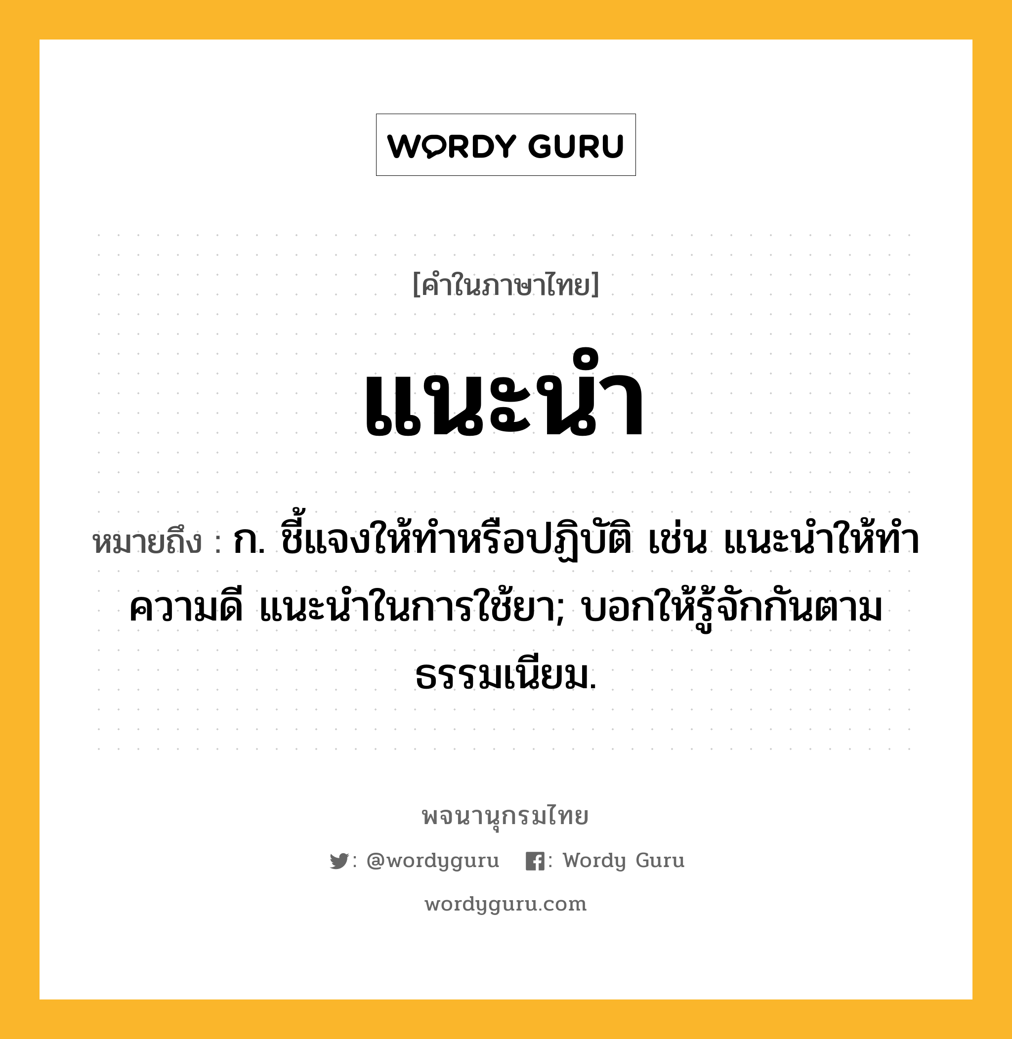 แนะนำ ความหมาย หมายถึงอะไร?, คำในภาษาไทย แนะนำ หมายถึง ก. ชี้แจงให้ทําหรือปฏิบัติ เช่น แนะนําให้ทําความดี แนะนําในการใช้ยา; บอกให้รู้จักกันตามธรรมเนียม.