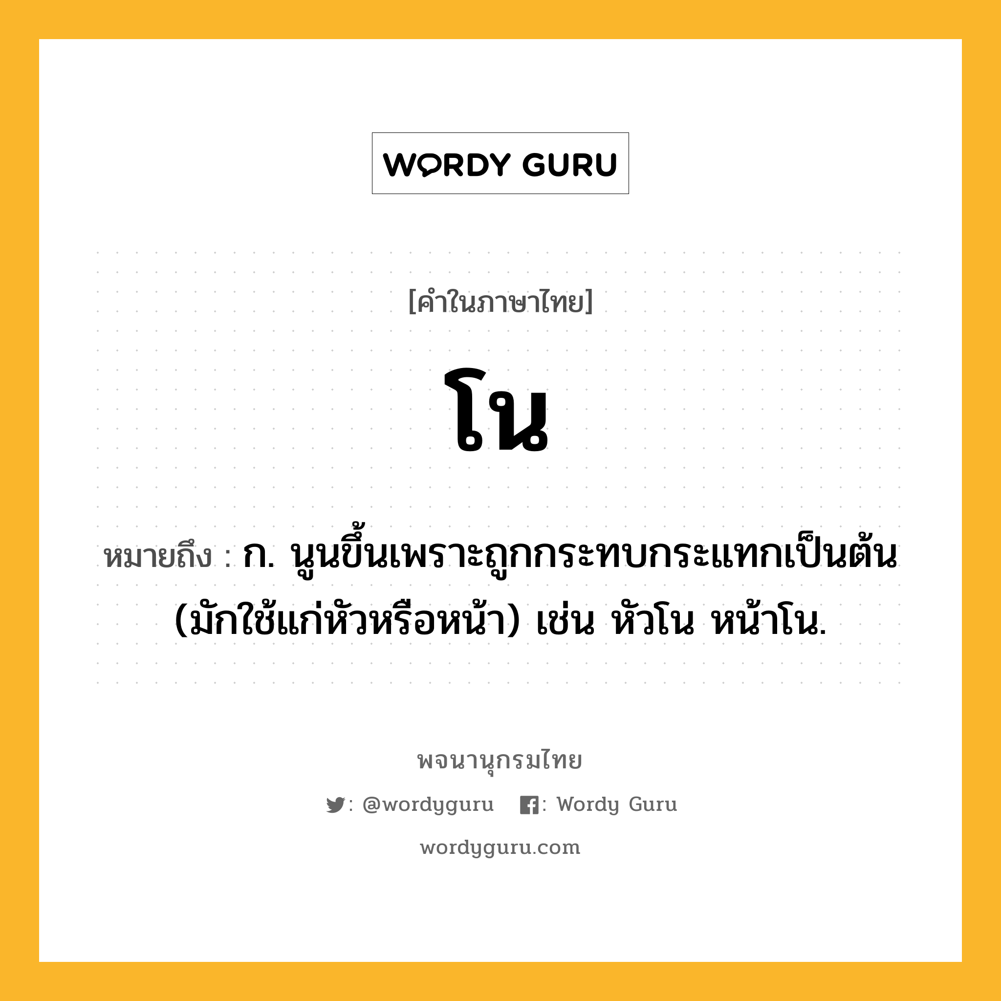 โน ความหมาย หมายถึงอะไร?, คำในภาษาไทย โน หมายถึง ก. นูนขึ้นเพราะถูกกระทบกระแทกเป็นต้น (มักใช้แก่หัวหรือหน้า) เช่น หัวโน หน้าโน.