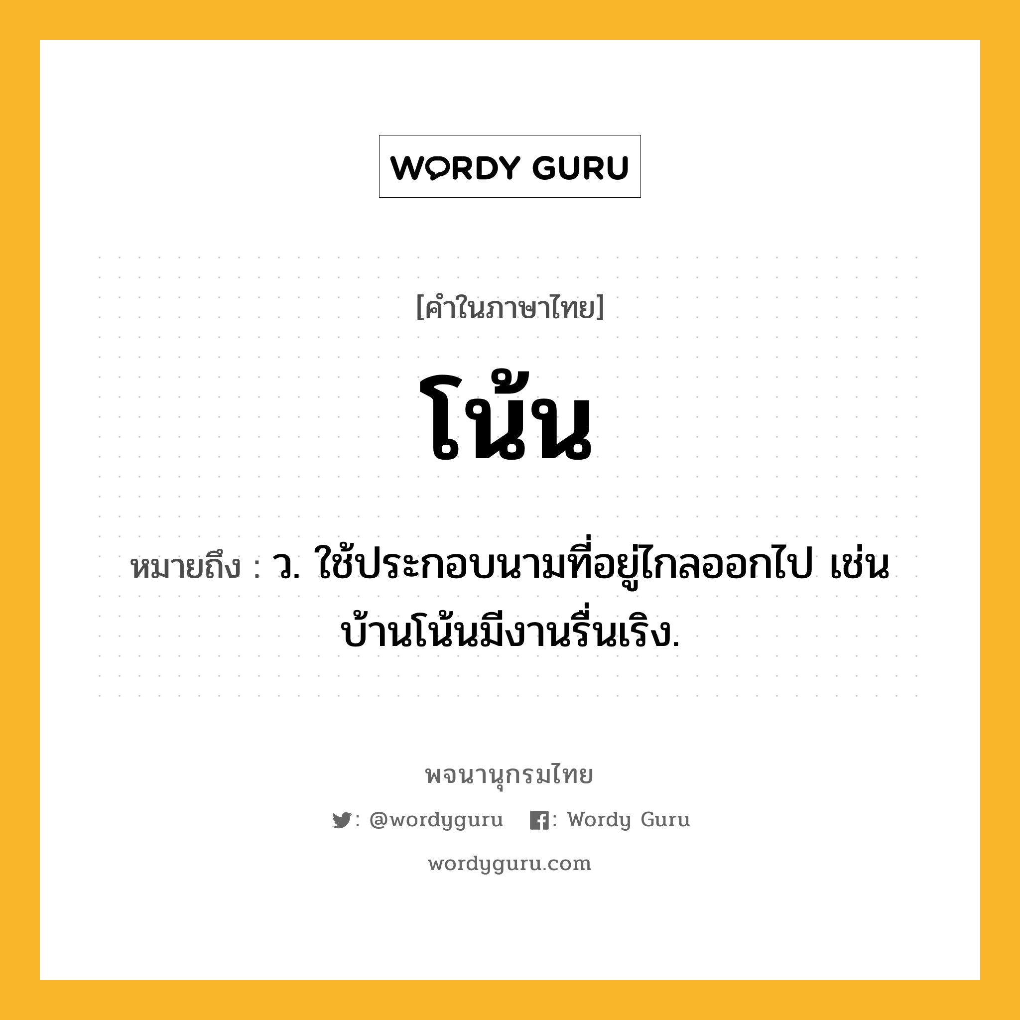 โน้น ความหมาย หมายถึงอะไร?, คำในภาษาไทย โน้น หมายถึง ว. ใช้ประกอบนามที่อยู่ไกลออกไป เช่น บ้านโน้นมีงานรื่นเริง.