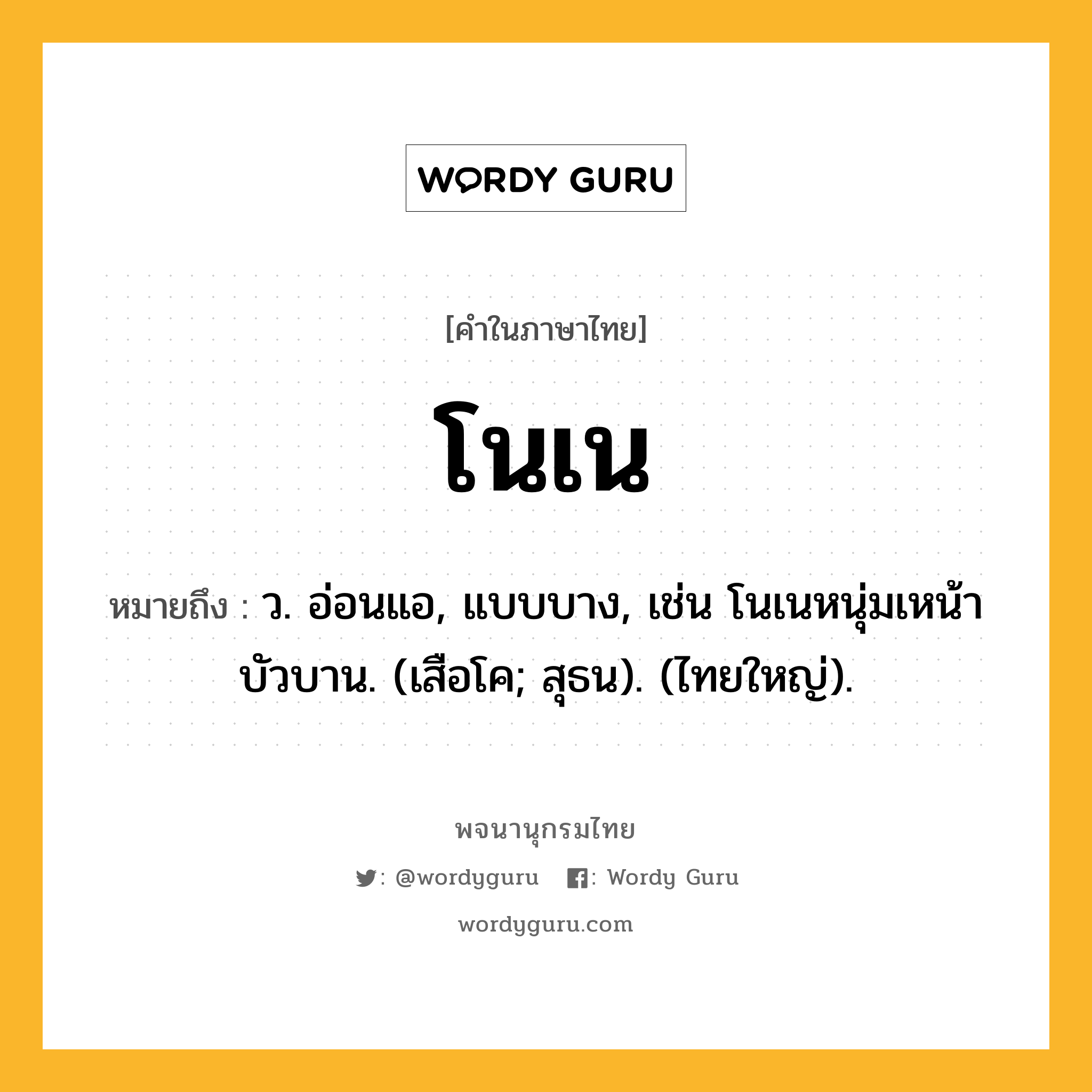 โนเน หมายถึงอะไร?, คำในภาษาไทย โนเน หมายถึง ว. อ่อนแอ, แบบบาง, เช่น โนเนหนุ่มเหน้าบัวบาน. (เสือโค; สุธน). (ไทยใหญ่).