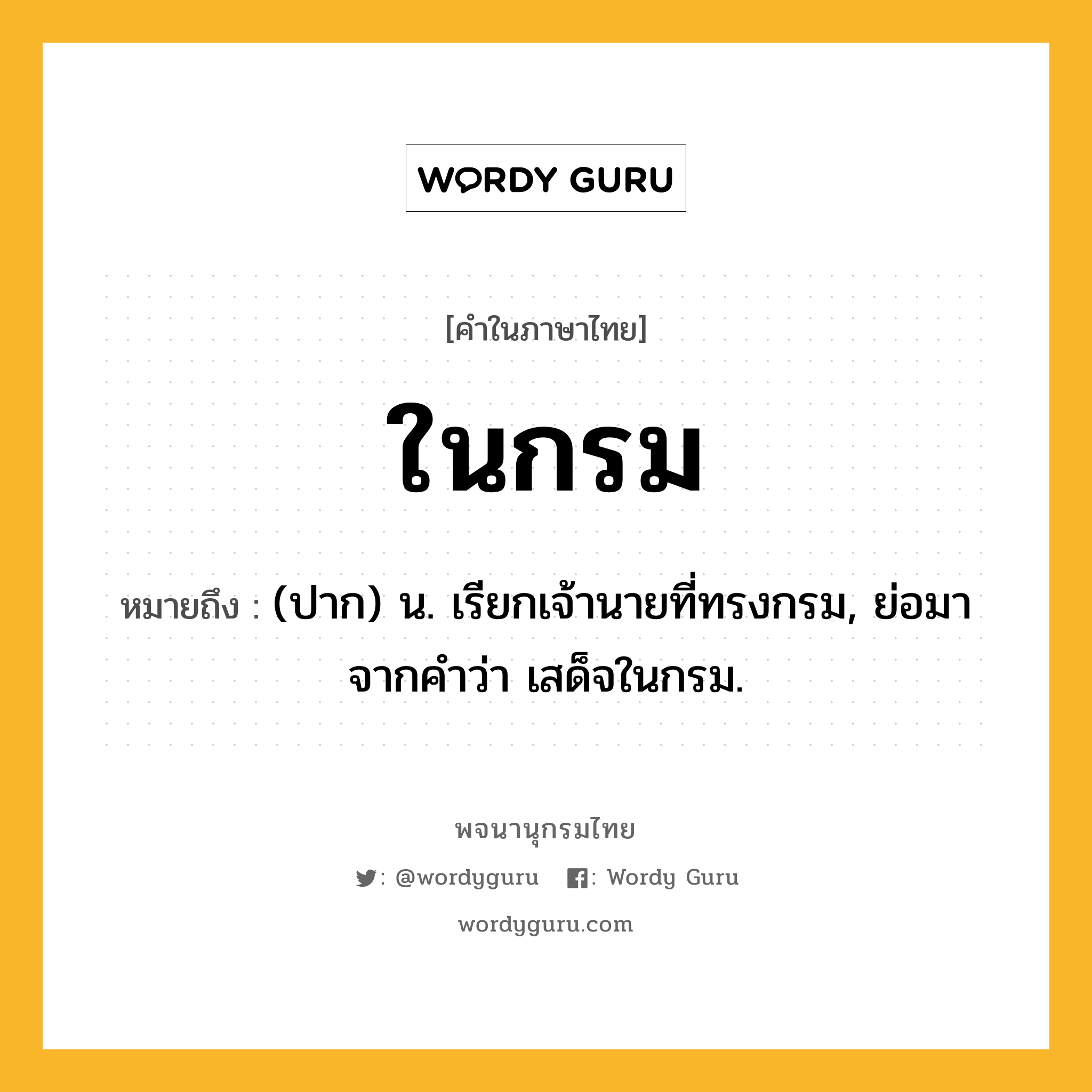 ในกรม ความหมาย หมายถึงอะไร?, คำในภาษาไทย ในกรม หมายถึง (ปาก) น. เรียกเจ้านายที่ทรงกรม, ย่อมาจากคําว่า เสด็จในกรม.