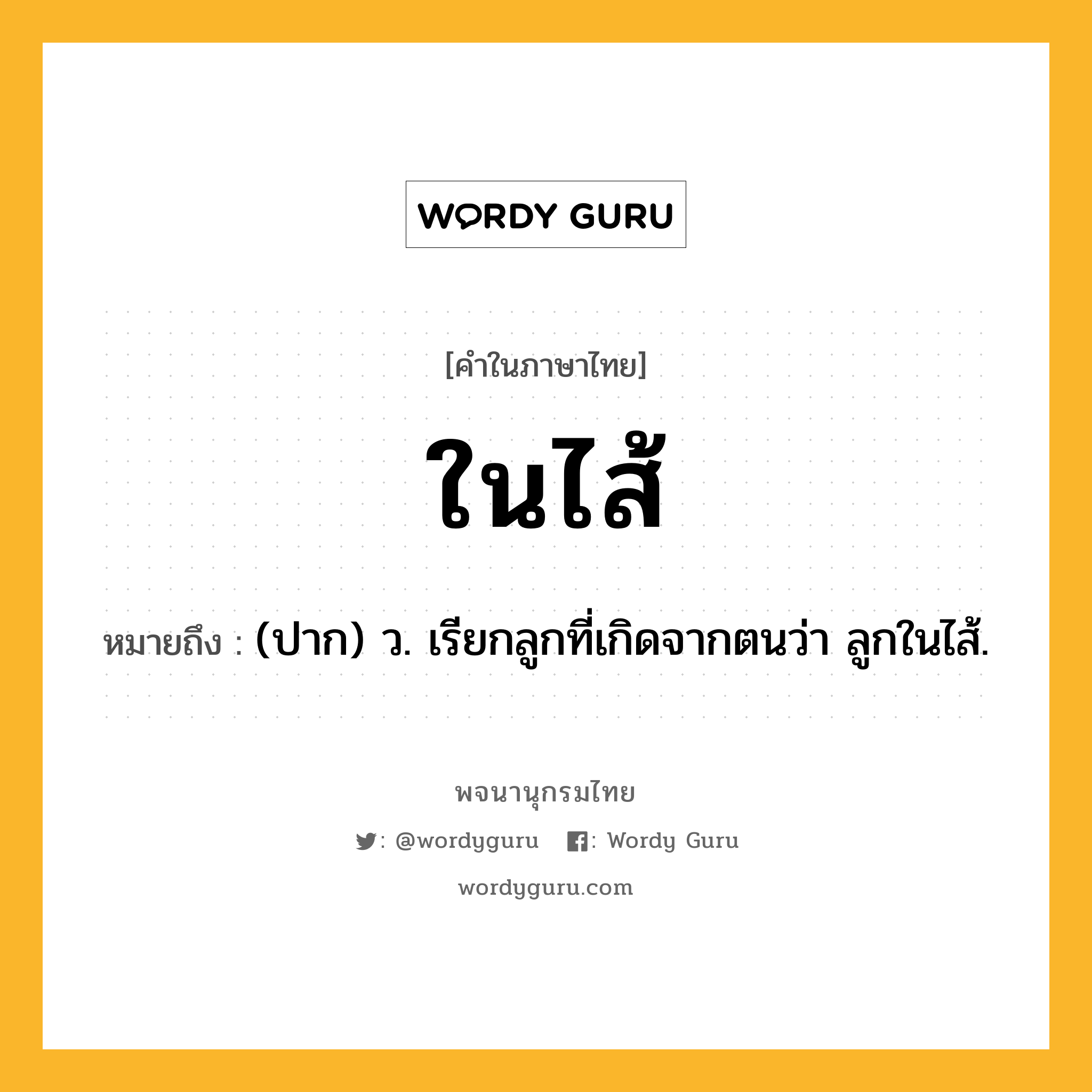 ในไส้ หมายถึงอะไร?, คำในภาษาไทย ในไส้ หมายถึง (ปาก) ว. เรียกลูกที่เกิดจากตนว่า ลูกในไส้.