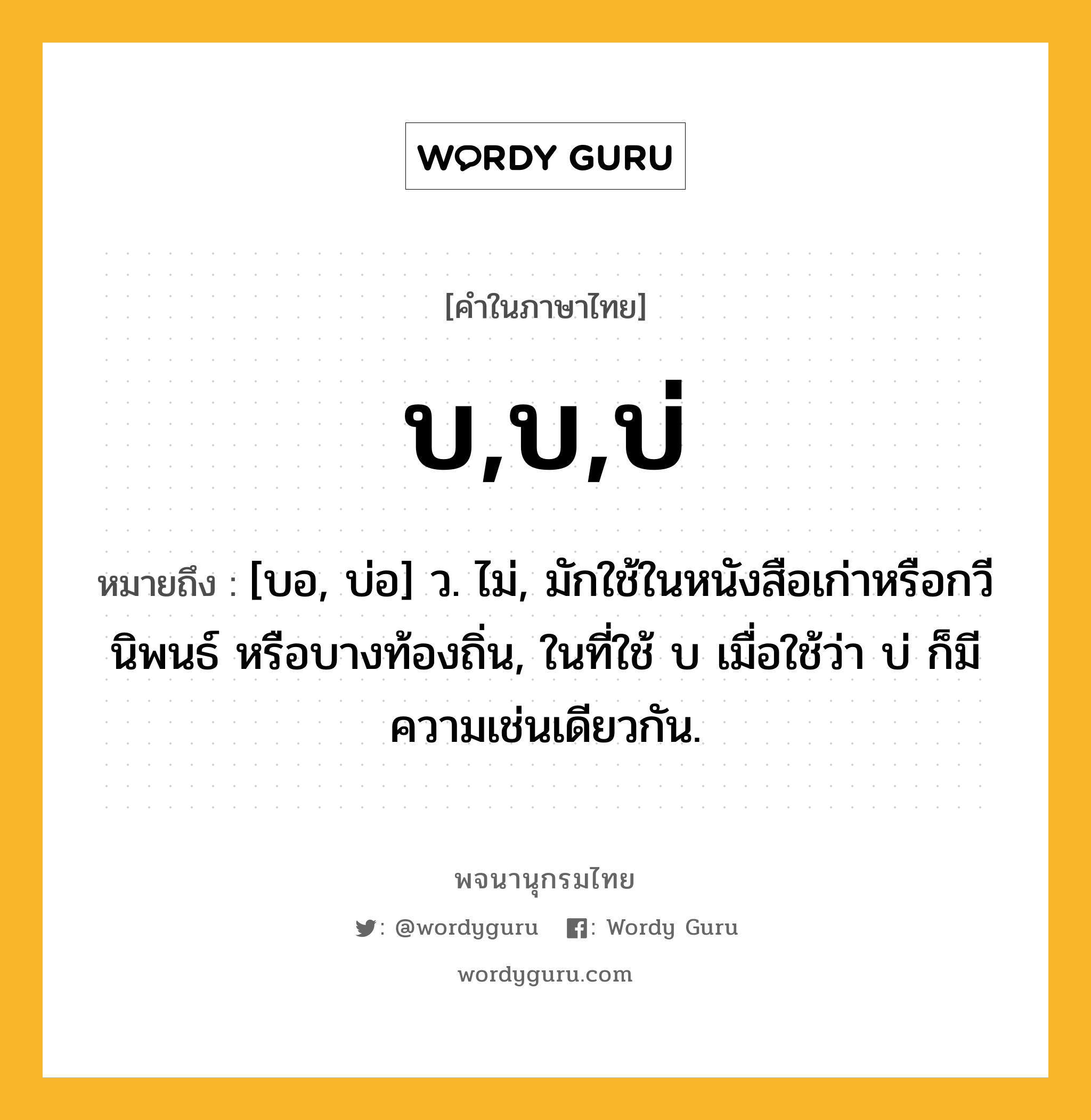 บ,บ,บ่ หมายถึงอะไร?, คำในภาษาไทย บ,บ,บ่ หมายถึง [บอ, บ่อ] ว. ไม่, มักใช้ในหนังสือเก่าหรือกวีนิพนธ์ หรือบางท้องถิ่น, ในที่ใช้ บ เมื่อใช้ว่า บ่ ก็มีความเช่นเดียวกัน.