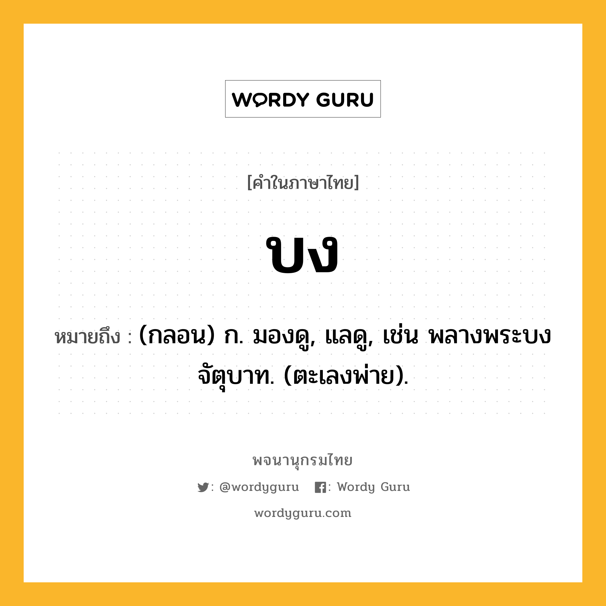 บง หมายถึงอะไร?, คำในภาษาไทย บง หมายถึง (กลอน) ก. มองดู, แลดู, เช่น พลางพระบงจัตุบาท. (ตะเลงพ่าย).