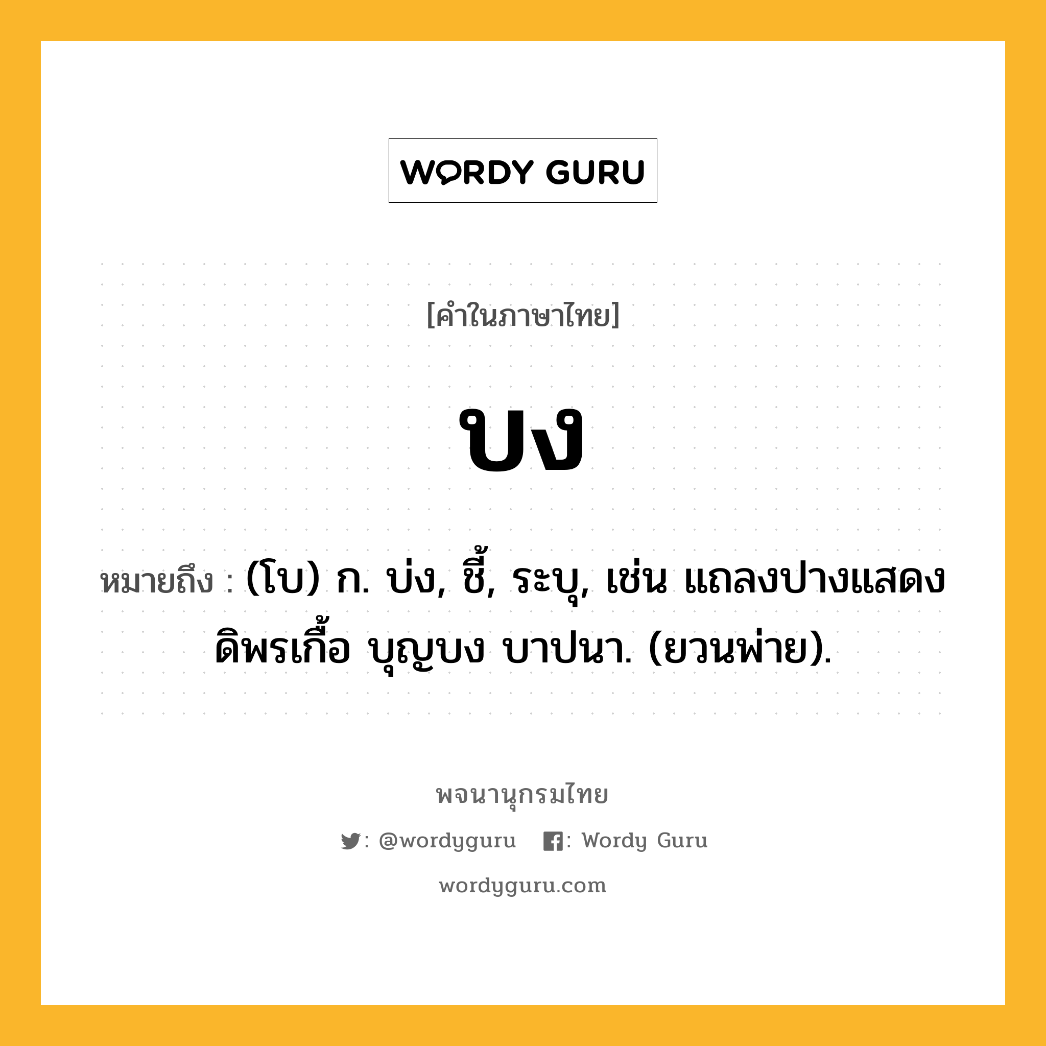 บง หมายถึงอะไร?, คำในภาษาไทย บง หมายถึง (โบ) ก. บ่ง, ชี้, ระบุ, เช่น แถลงปางแสดงดิพรเกื้อ บุญบง บาปนา. (ยวนพ่าย).