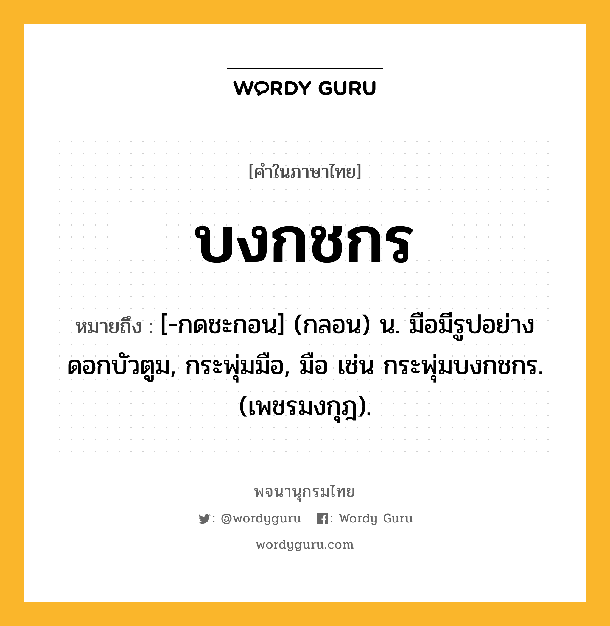 บงกชกร หมายถึงอะไร?, คำในภาษาไทย บงกชกร หมายถึง [-กดชะกอน] (กลอน) น. มือมีรูปอย่างดอกบัวตูม, กระพุ่มมือ, มือ เช่น กระพุ่มบงกชกร. (เพชรมงกุฎ).