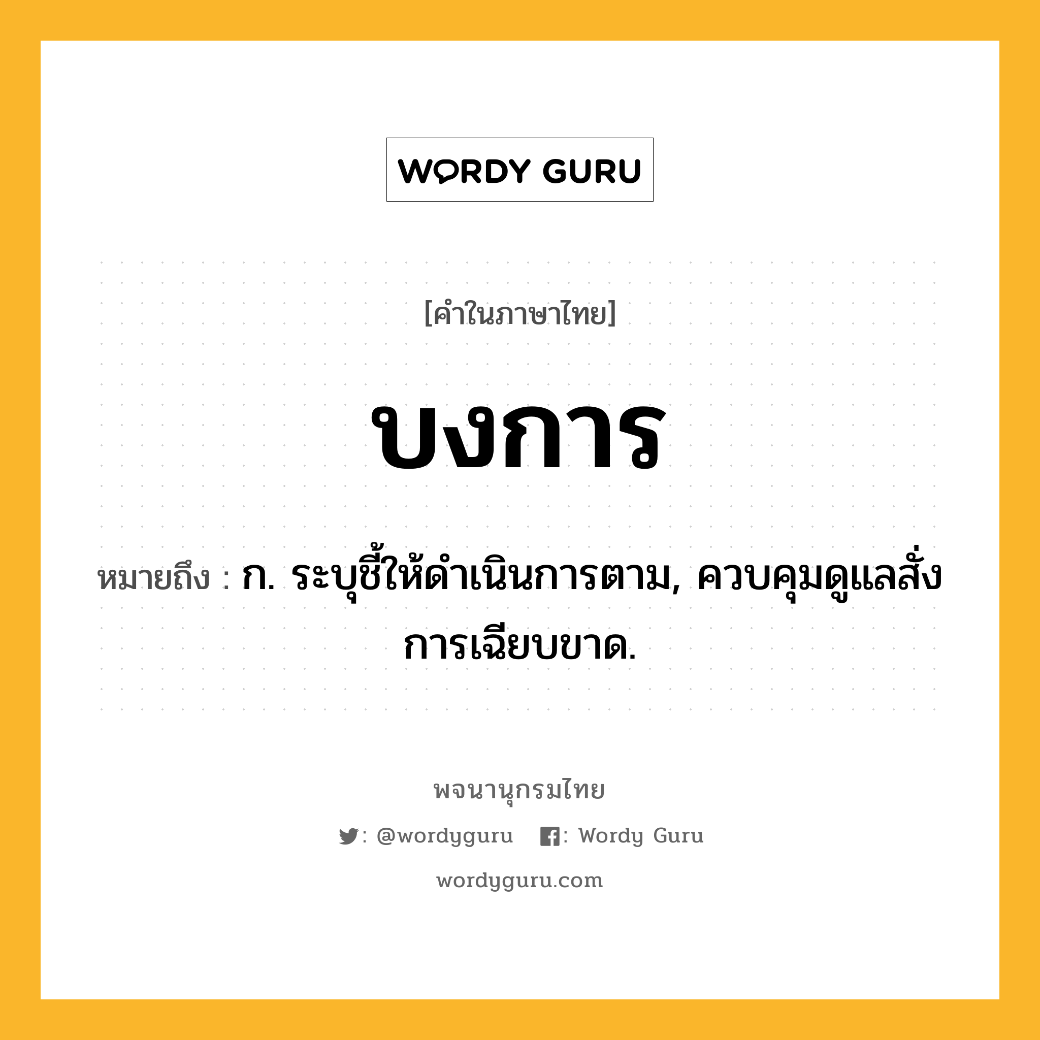 บงการ หมายถึงอะไร?, คำในภาษาไทย บงการ หมายถึง ก. ระบุชี้ให้ดําเนินการตาม, ควบคุมดูแลสั่งการเฉียบขาด.