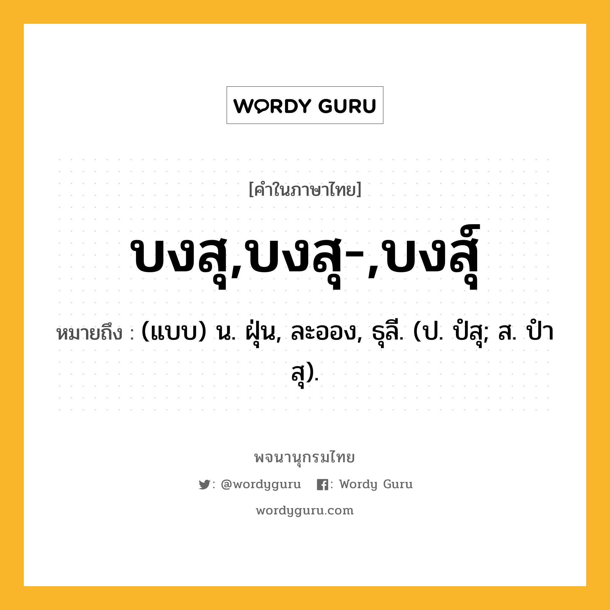 บงสุ,บงสุ-,บงสุ์ หมายถึงอะไร?, คำในภาษาไทย บงสุ,บงสุ-,บงสุ์ หมายถึง (แบบ) น. ฝุ่น, ละออง, ธุลี. (ป. ปํสุ; ส. ปําสุ).