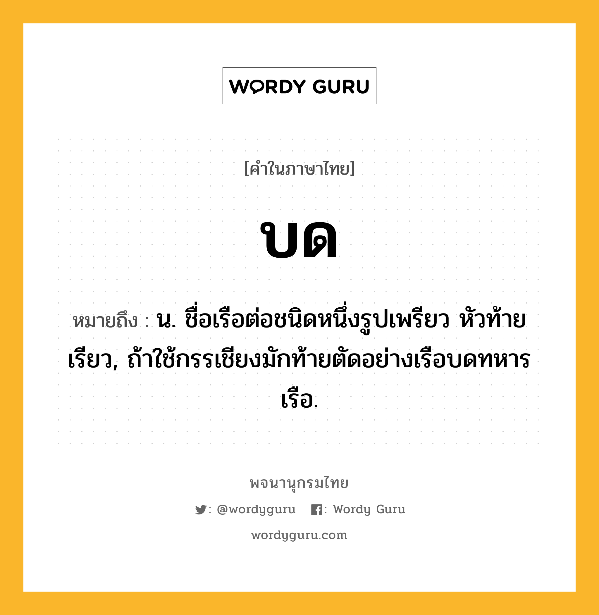 บด หมายถึงอะไร?, คำในภาษาไทย บด หมายถึง น. ชื่อเรือต่อชนิดหนึ่งรูปเพรียว หัวท้ายเรียว, ถ้าใช้กรรเชียงมักท้ายตัดอย่างเรือบดทหารเรือ.