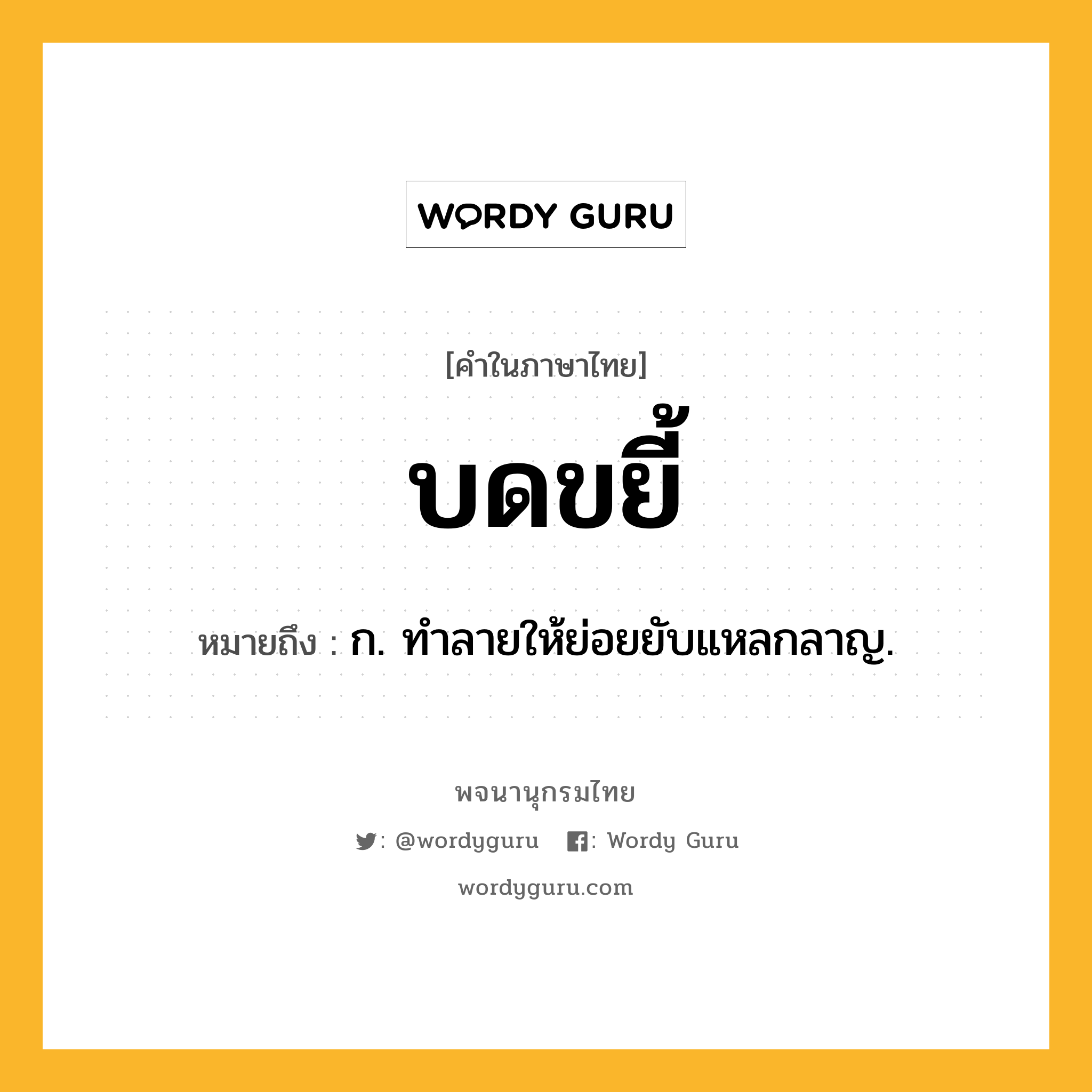 บดขยี้ หมายถึงอะไร?, คำในภาษาไทย บดขยี้ หมายถึง ก. ทําลายให้ย่อยยับแหลกลาญ.