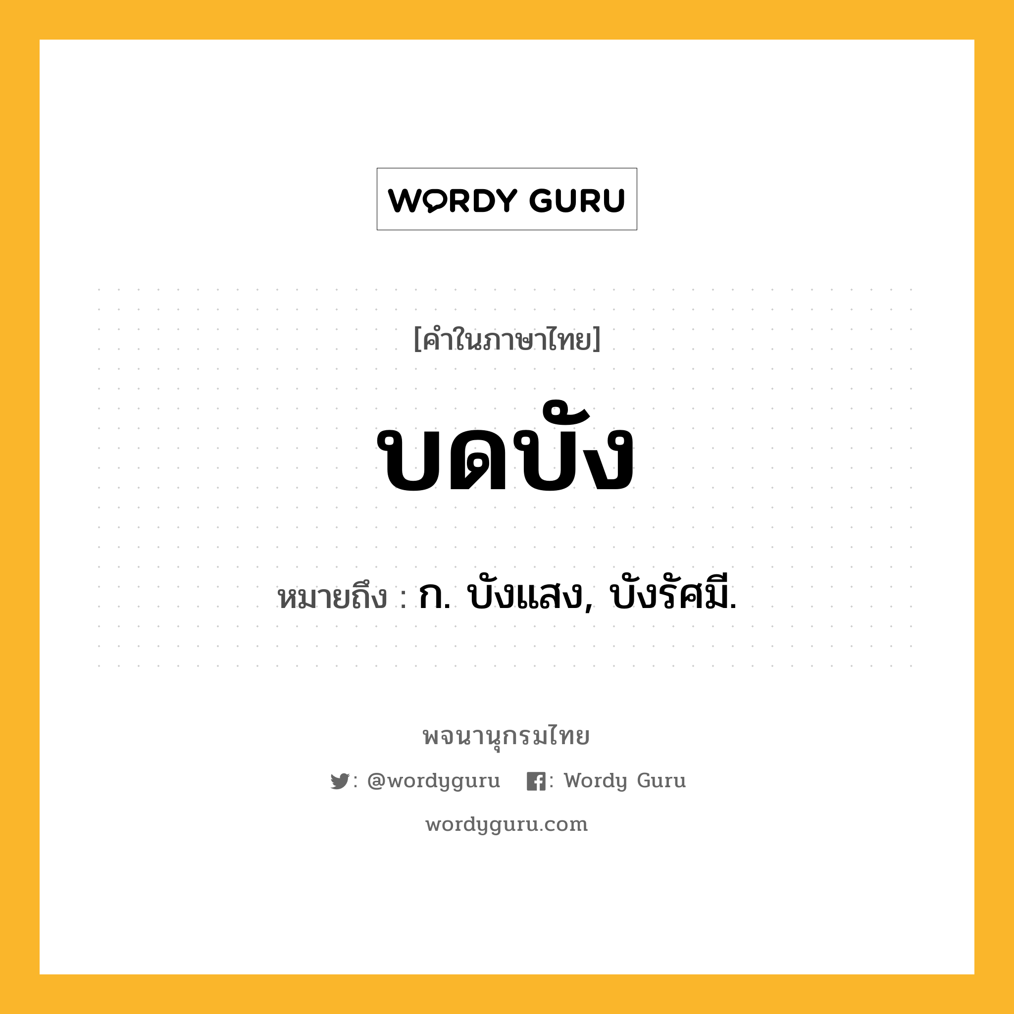 บดบัง หมายถึงอะไร?, คำในภาษาไทย บดบัง หมายถึง ก. บังแสง, บังรัศมี.