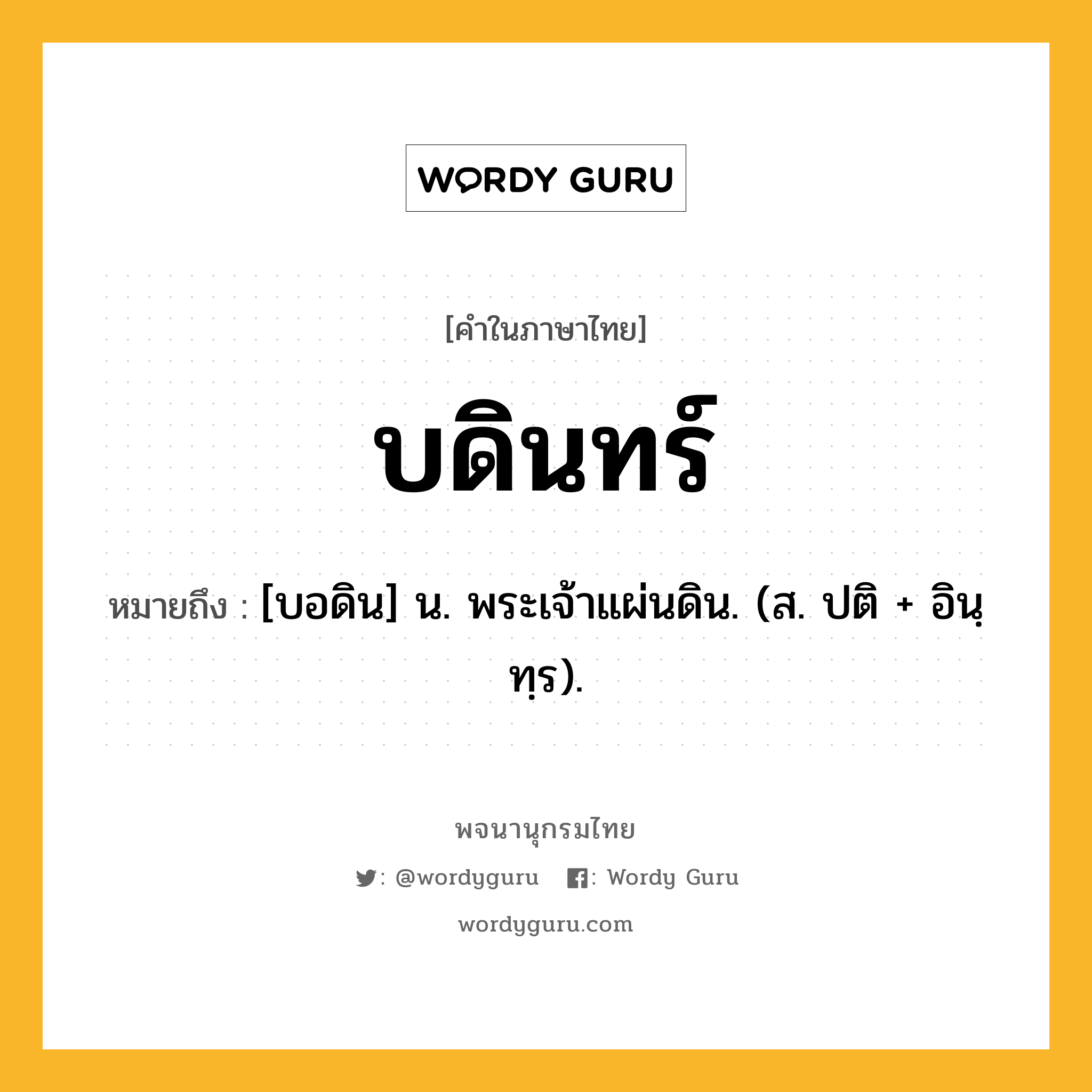 บดินทร์ หมายถึงอะไร?, คำในภาษาไทย บดินทร์ หมายถึง [บอดิน] น. พระเจ้าแผ่นดิน. (ส. ปติ + อินฺทฺร).